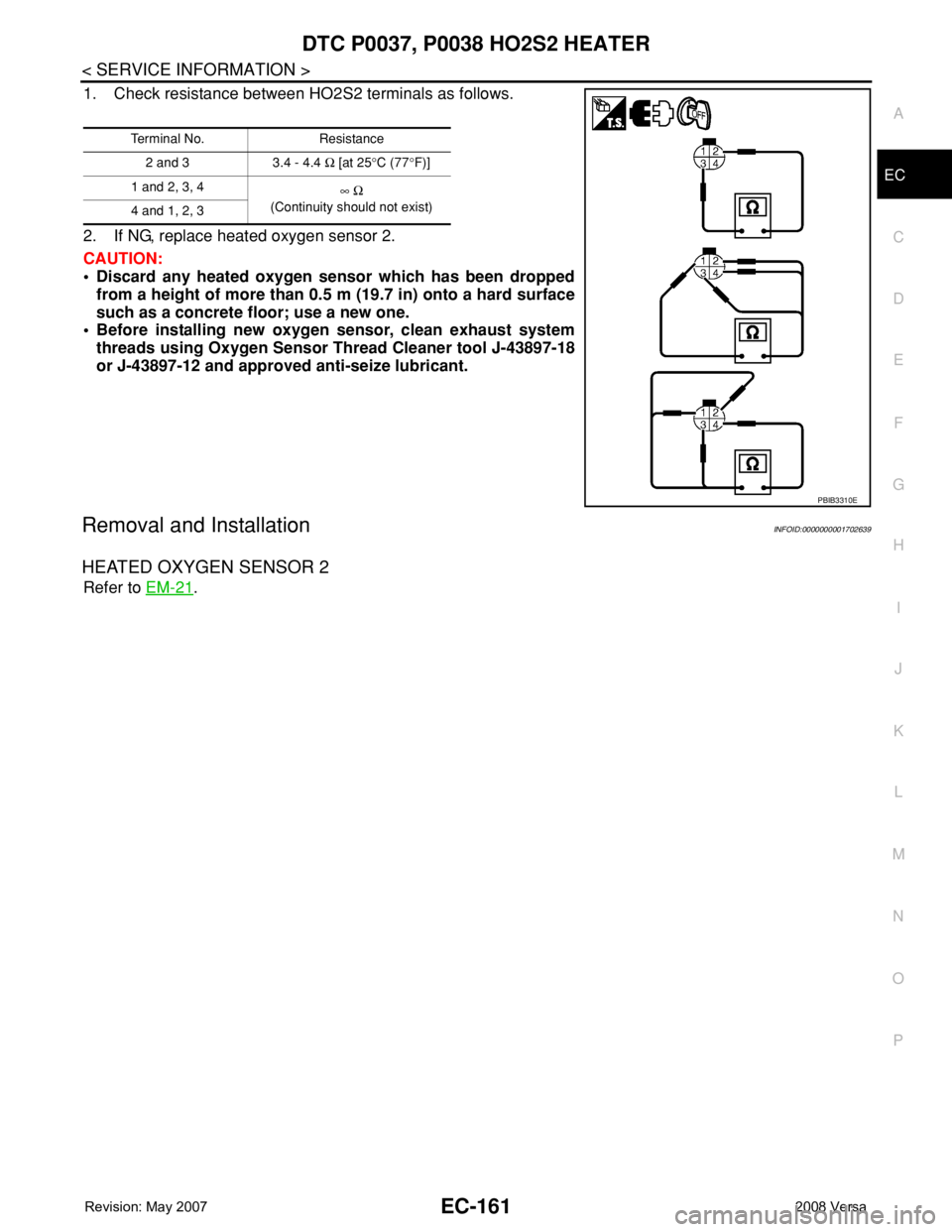 NISSAN TIIDA 2008  Service Repair Manual DTC P0037, P0038 HO2S2 HEATER
EC-161
< SERVICE INFORMATION >
C
D
E
F
G
H
I
J
K
L
MA
EC
N
P O
1. Check resistance between HO2S2 terminals as follows.
2. If NG, replace heated oxygen sensor 2.
CAUTION:
