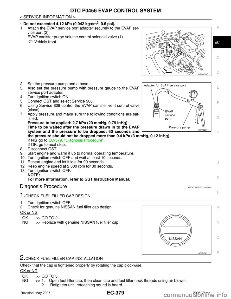NISSAN TIIDA 2008 Service Repair Manual DTC P0456 EVAP CONTROL SYSTEM
EC-379
< SERVICE INFORMATION >
C
D
E
F
G
H
I
J
K
L
MA
EC
N
P O
• Do not exceeded 4.12 kPa (0.042 kg/cm2, 0.6 psi).
1. Attach the EVAP service port adapter securely to t NISSAN TIIDA 2008 Service Repair Manual DTC P0456 EVAP CONTROL SYSTEM
EC-379
< SERVICE INFORMATION >
C
D
E
F
G
H
I
J
K
L
MA
EC
N
P O
• Do not exceeded 4.12 kPa (0.042 kg/cm2, 0.6 psi).
1. Attach the EVAP service port adapter securely to t