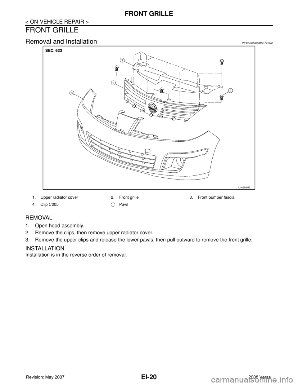 NISSAN TIIDA 2008  Service Repair Manual EI-20
< ON-VEHICLE REPAIR >
FRONT GRILLE
FRONT GRILLE
Removal and InstallationINFOID:0000000001704222
REMOVAL
1. Open hood assembly.
2. Remove the clips, then remove upper radiator cover.
3. Remove th