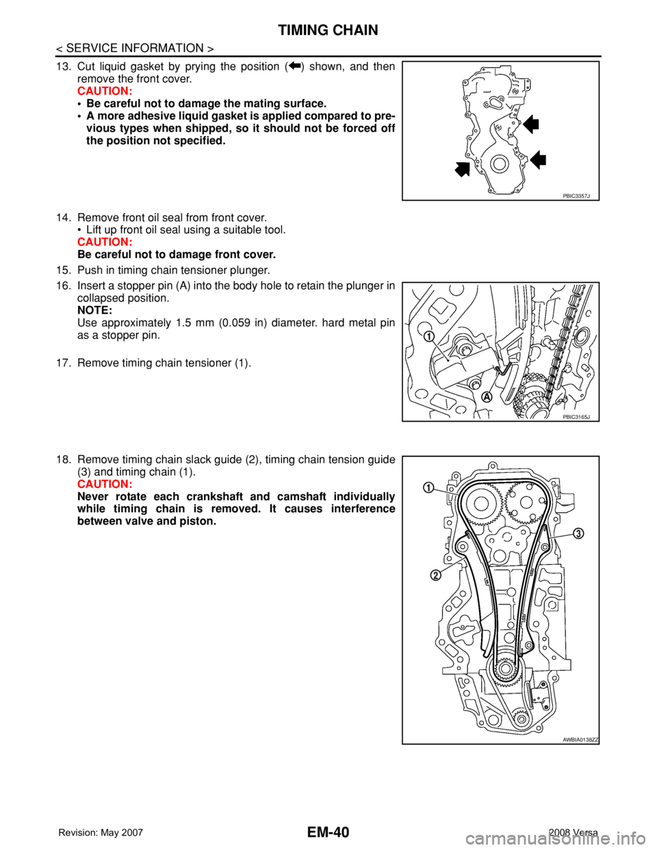 NISSAN TIIDA 2008 Service Repair Manual EM-40
< SERVICE INFORMATION >
TIMING CHAIN
13. Cut liquid gasket by prying the position ( ) shown, and then
remove the front cover.
CAUTION:
• Be careful not to damage the mating surface.
• A more NISSAN TIIDA 2008 Service Repair Manual EM-40
< SERVICE INFORMATION >
TIMING CHAIN
13. Cut liquid gasket by prying the position ( ) shown, and then
remove the front cover.
CAUTION:
• Be careful not to damage the mating surface.
• A more