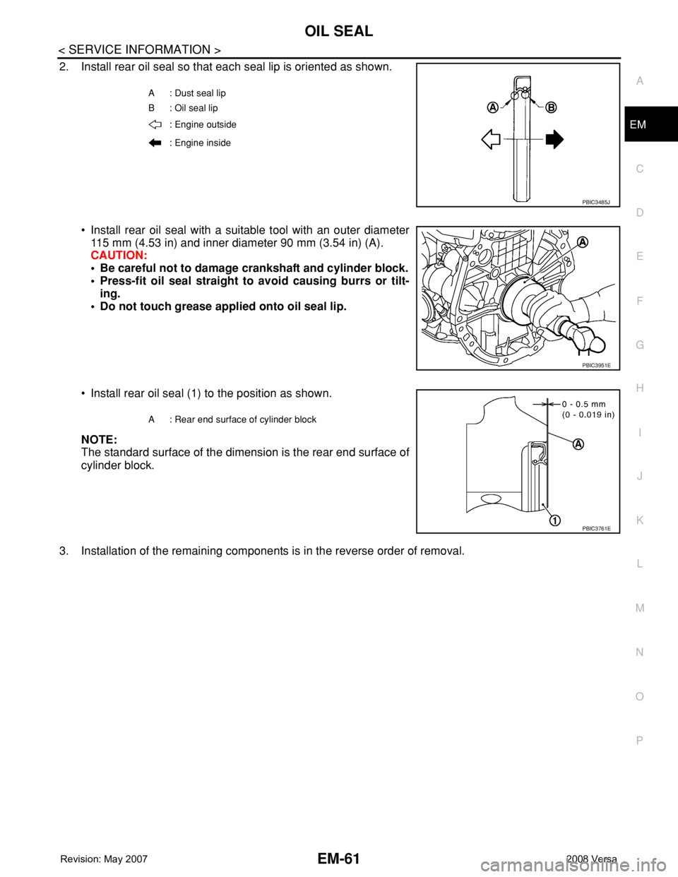 NISSAN TIIDA 2008 Service Repair Manual OIL SEAL
EM-61
< SERVICE INFORMATION >
C
D
E
F
G
H
I
J
K
L
MA
EM
N
P O
2. Install rear oil seal so that each seal lip is oriented as shown.
• Install rear oil seal with a suitable tool with an outer NISSAN TIIDA 2008 Service Repair Manual OIL SEAL
EM-61
< SERVICE INFORMATION >
C
D
E
F
G
H
I
J
K
L
MA
EM
N
P O
2. Install rear oil seal so that each seal lip is oriented as shown.
• Install rear oil seal with a suitable tool with an outer