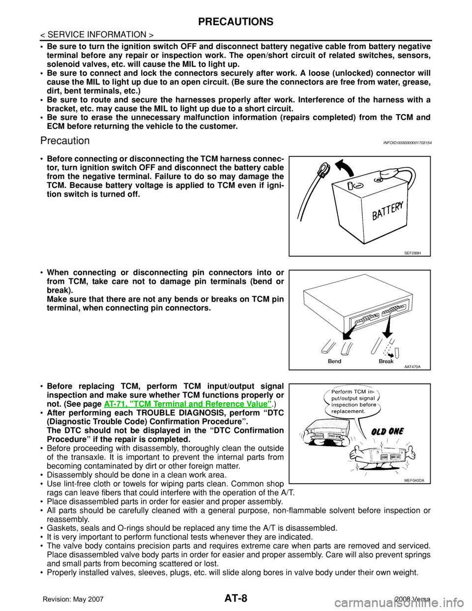 NISSAN TIIDA 2008 Service Repair Manual AT-8
< SERVICE INFORMATION >
PRECAUTIONS
• Be sure to turn the ignition switch OFF and disconnect battery negative cable from battery negative
terminal before any repair or inspection work. The open NISSAN TIIDA 2008 Service Repair Manual AT-8
< SERVICE INFORMATION >
PRECAUTIONS
• Be sure to turn the ignition switch OFF and disconnect battery negative cable from battery negative
terminal before any repair or inspection work. The open