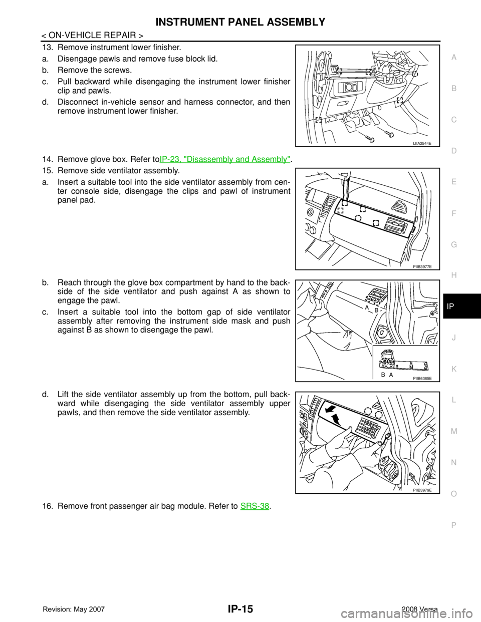 NISSAN TIIDA 2008 Service Repair Manual INSTRUMENT PANEL ASSEMBLY
IP-15
< ON-VEHICLE REPAIR >
C
D
E
F
G
H
J
K
L
MA
B
IP
N
O
P
13. Remove instrument lower finisher.
a. Disengage pawls and remove fuse block lid.
b. Remove the screws.
c. Pull NISSAN TIIDA 2008 Service Repair Manual INSTRUMENT PANEL ASSEMBLY
IP-15
< ON-VEHICLE REPAIR >
C
D
E
F
G
H
J
K
L
MA
B
IP
N
O
P
13. Remove instrument lower finisher.
a. Disengage pawls and remove fuse block lid.
b. Remove the screws.
c. Pull