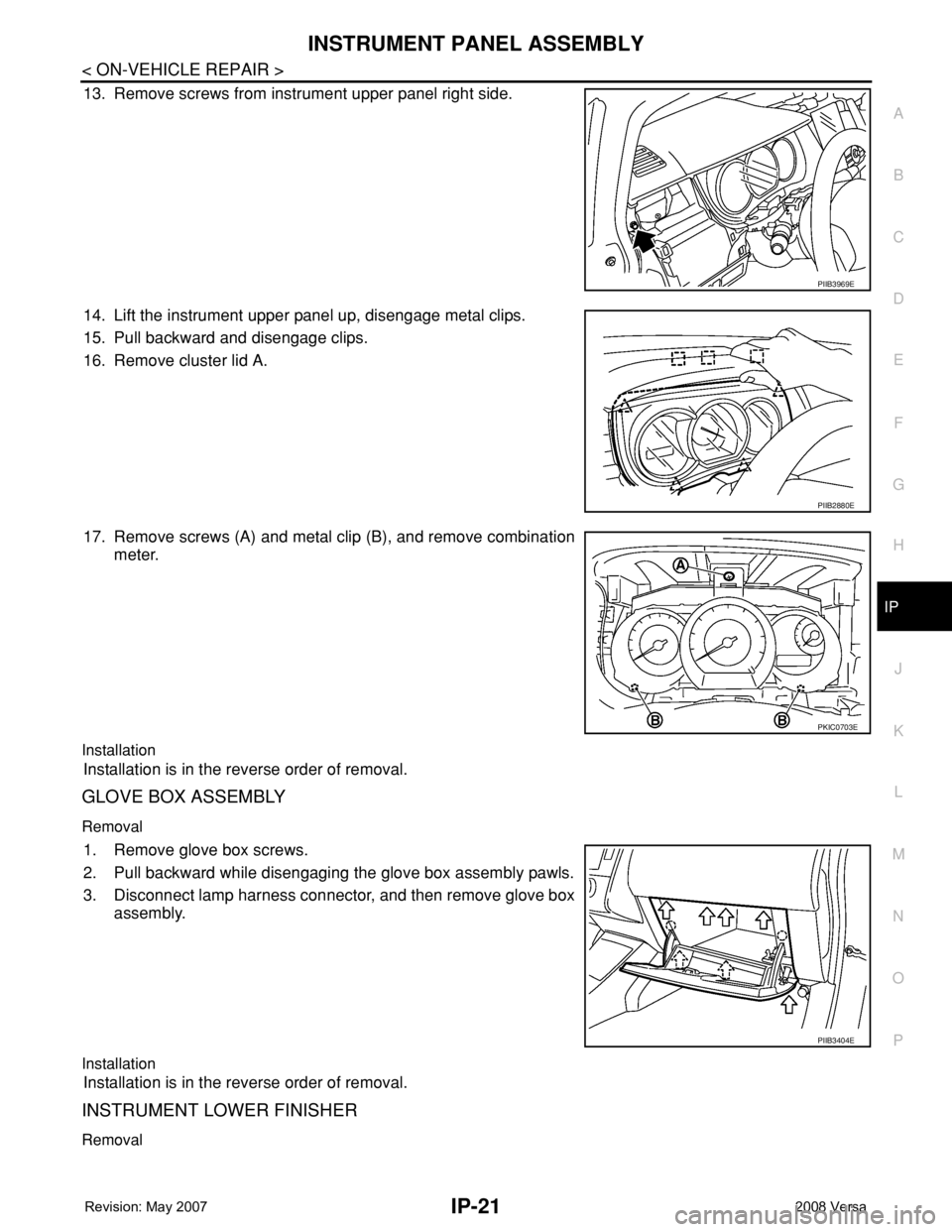 NISSAN TIIDA 2008 Service Repair Manual INSTRUMENT PANEL ASSEMBLY
IP-21
< ON-VEHICLE REPAIR >
C
D
E
F
G
H
J
K
L
MA
B
IP
N
O
P
13. Remove screws from instrument upper panel right side.
14. Lift the instrument upper panel up, disengage metal NISSAN TIIDA 2008 Service Repair Manual INSTRUMENT PANEL ASSEMBLY
IP-21
< ON-VEHICLE REPAIR >
C
D
E
F
G
H
J
K
L
MA
B
IP
N
O
P
13. Remove screws from instrument upper panel right side.
14. Lift the instrument upper panel up, disengage metal