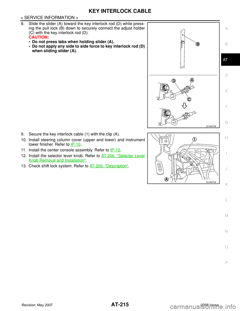 NISSAN TIIDA 2008 Service Repair Manual KEY INTERLOCK CABLE
AT-215
< SERVICE INFORMATION >
D
E
F
G
H
I
J
K
L
MA
B
AT
N
O
P
8. Slide the slider (A) toward the key interlock rod (D) while press-
ing the pull lock (B) down to securely connect NISSAN TIIDA 2008 Service Repair Manual KEY INTERLOCK CABLE
AT-215
< SERVICE INFORMATION >
D
E
F
G
H
I
J
K
L
MA
B
AT
N
O
P
8. Slide the slider (A) toward the key interlock rod (D) while press-
ing the pull lock (B) down to securely connect