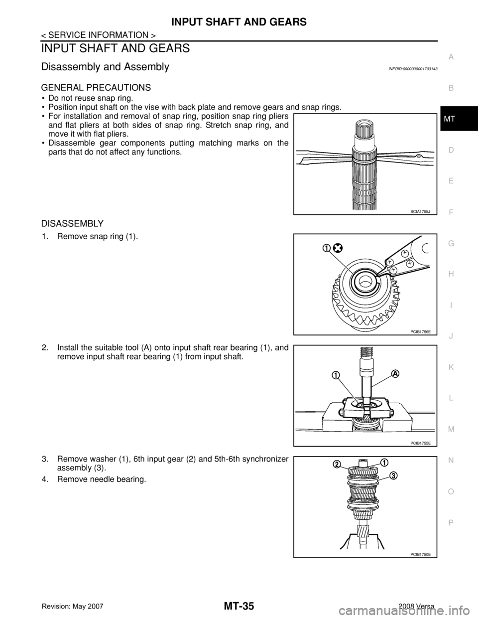 NISSAN TIIDA 2008 Service Repair Manual INPUT SHAFT AND GEARS
MT-35
< SERVICE INFORMATION >
D
E
F
G
H
I
J
K
L
MA
B
MT
N
O
P
INPUT SHAFT AND GEARS
Disassembly and AssemblyINFOID:0000000001703143
GENERAL PRECAUTIONS
• Do not reuse snap ring NISSAN TIIDA 2008 Service Repair Manual INPUT SHAFT AND GEARS
MT-35
< SERVICE INFORMATION >
D
E
F
G
H
I
J
K
L
MA
B
MT
N
O
P
INPUT SHAFT AND GEARS
Disassembly and AssemblyINFOID:0000000001703143
GENERAL PRECAUTIONS
• Do not reuse snap ring