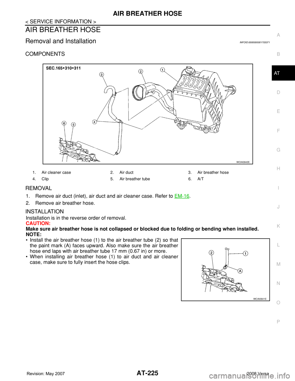 NISSAN TIIDA 2008 Service Repair Manual AIR BREATHER HOSE
AT-225
< SERVICE INFORMATION >
D
E
F
G
H
I
J
K
L
MA
B
AT
N
O
P
AIR BREATHER HOSE
Removal and InstallationINFOID:0000000001703371
COMPONENTS
REMOVAL
1. Remove air duct (inlet), air du NISSAN TIIDA 2008 Service Repair Manual AIR BREATHER HOSE
AT-225
< SERVICE INFORMATION >
D
E
F
G
H
I
J
K
L
MA
B
AT
N
O
P
AIR BREATHER HOSE
Removal and InstallationINFOID:0000000001703371
COMPONENTS
REMOVAL
1. Remove air duct (inlet), air du