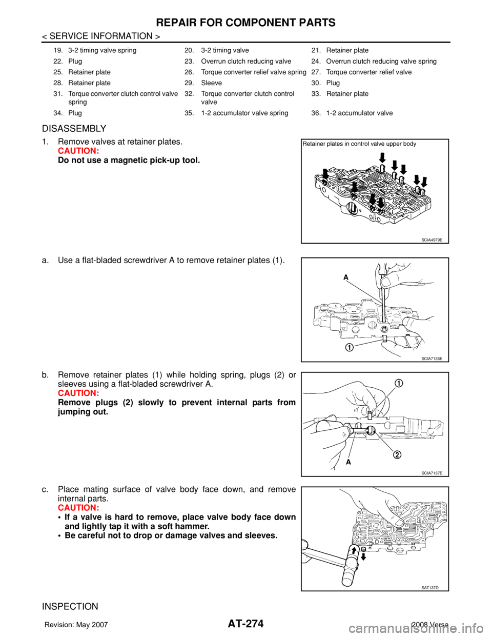 NISSAN TIIDA 2008 Service Repair Manual AT-274
< SERVICE INFORMATION >
REPAIR FOR COMPONENT PARTS
DISASSEMBLY
1. Remove valves at retainer plates.
CAUTION:
Do not use a magnetic pick-up tool.
a. Use a flat-bladed screwdriver A to remove ret NISSAN TIIDA 2008 Service Repair Manual AT-274
< SERVICE INFORMATION >
REPAIR FOR COMPONENT PARTS
DISASSEMBLY
1. Remove valves at retainer plates.
CAUTION:
Do not use a magnetic pick-up tool.
a. Use a flat-bladed screwdriver A to remove ret