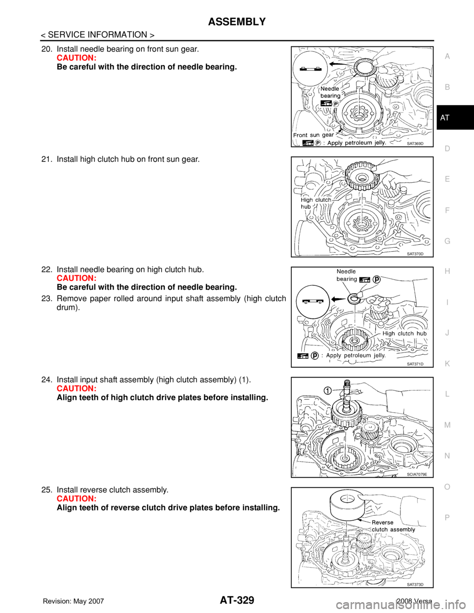 NISSAN TIIDA 2008 Service Repair Manual ASSEMBLY
AT-329
< SERVICE INFORMATION >
D
E
F
G
H
I
J
K
L
MA
B
AT
N
O
P
20. Install needle bearing on front sun gear.
CAUTION:
Be careful with the direction of needle bearing.
21. Install high clutch NISSAN TIIDA 2008 Service Repair Manual ASSEMBLY
AT-329
< SERVICE INFORMATION >
D
E
F
G
H
I
J
K
L
MA
B
AT
N
O
P
20. Install needle bearing on front sun gear.
CAUTION:
Be careful with the direction of needle bearing.
21. Install high clutch