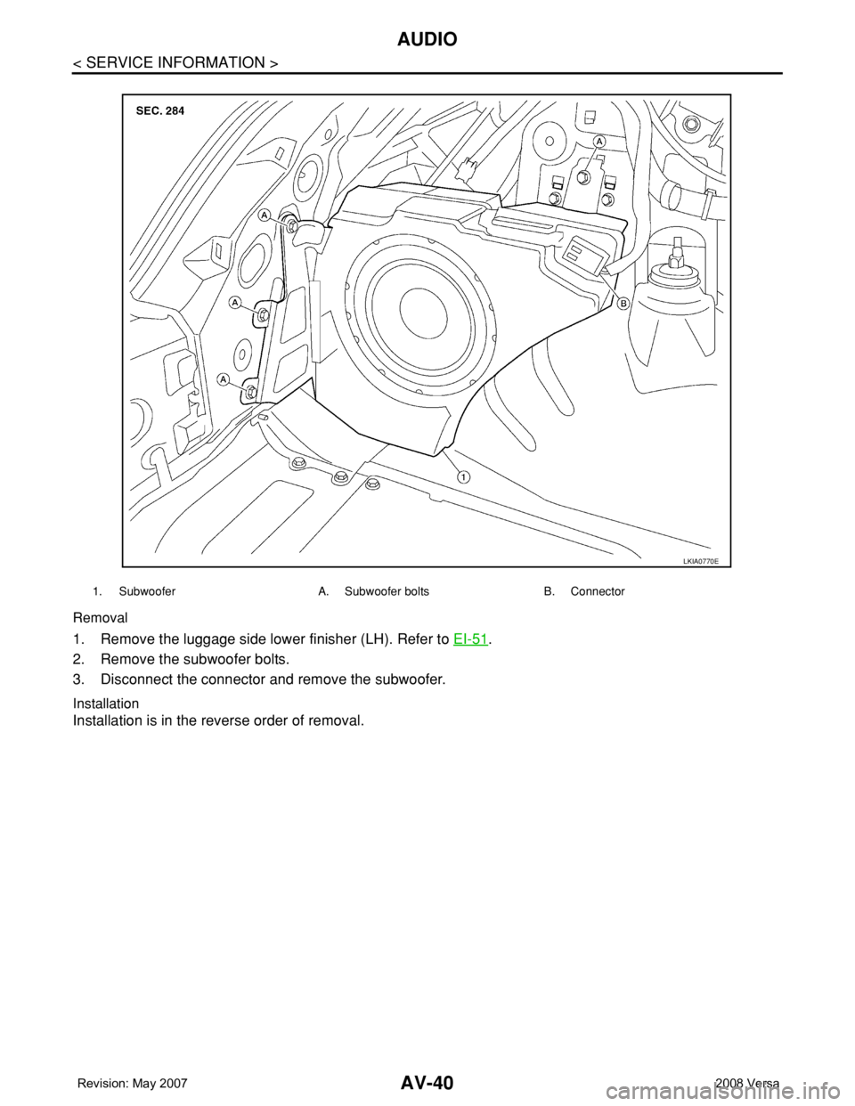 NISSAN TIIDA 2008 Service Repair Manual AV-40
< SERVICE INFORMATION >
AUDIO
Removal
1. Remove the luggage side lower finisher (LH). Refer to EI-51.
2. Remove the subwoofer bolts.
3. Disconnect the connector and remove the subwoofer.
Instal NISSAN TIIDA 2008 Service Repair Manual AV-40
< SERVICE INFORMATION >
AUDIO
Removal
1. Remove the luggage side lower finisher (LH). Refer to EI-51.
2. Remove the subwoofer bolts.
3. Disconnect the connector and remove the subwoofer.
Instal