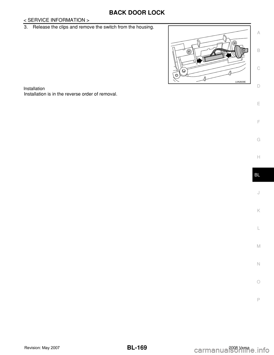 NISSAN TIIDA 2008 Service Repair Manual BACK DOOR LOCK
BL-169
< SERVICE INFORMATION >
C
D
E
F
G
H
J
K
L
MA
B
BL
N
O
P
3. Release the clips and remove the switch from the housing.
Installation
Installation is in the reverse order of removal. NISSAN TIIDA 2008 Service Repair Manual BACK DOOR LOCK
BL-169
< SERVICE INFORMATION >
C
D
E
F
G
H
J
K
L
MA
B
BL
N
O
P
3. Release the clips and remove the switch from the housing.
Installation
Installation is in the reverse order of removal.