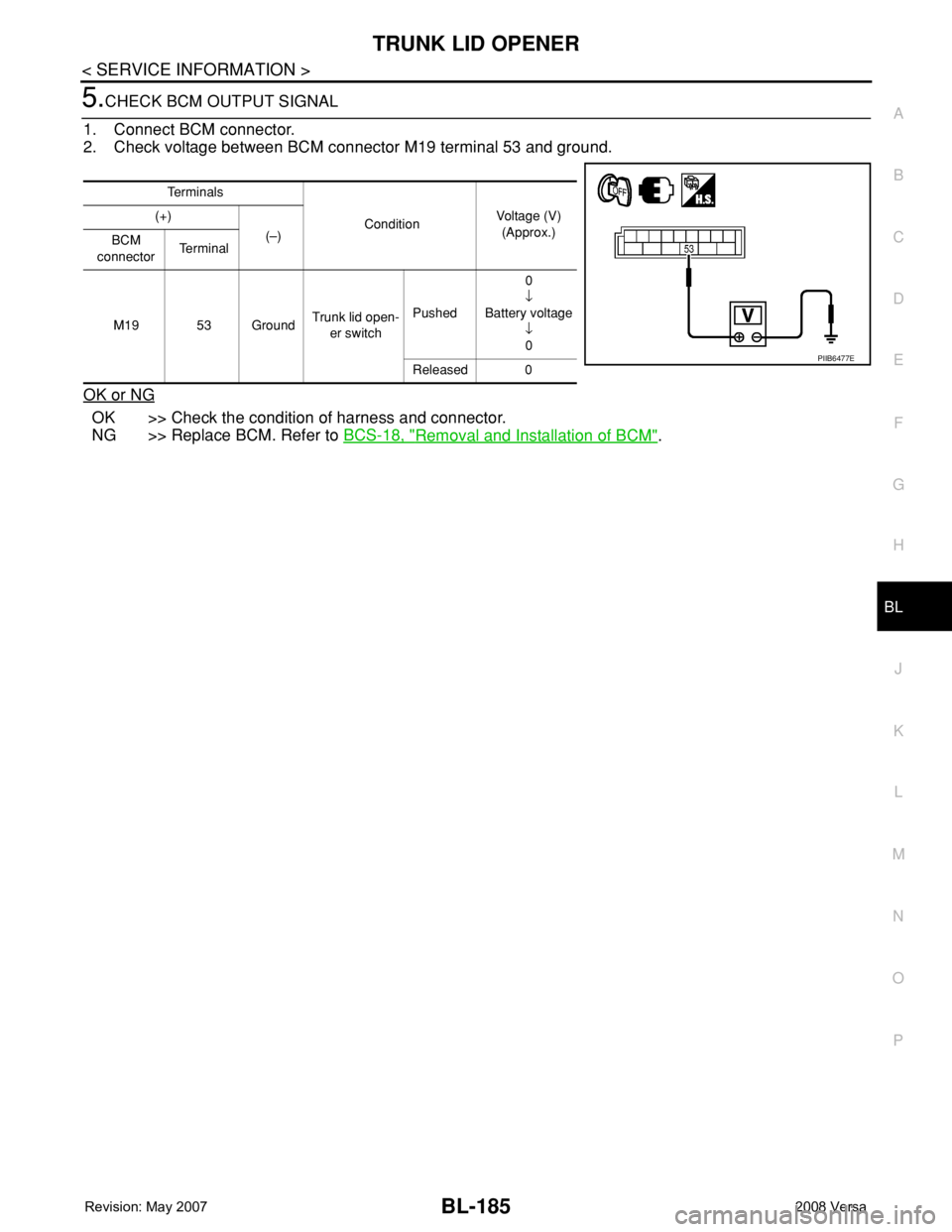NISSAN TIIDA 2008 Service Repair Manual TRUNK LID OPENER
BL-185
< SERVICE INFORMATION >
C
D
E
F
G
H
J
K
L
MA
B
BL
N
O
P
5.CHECK BCM OUTPUT SIGNAL
1. Connect BCM connector.
2. Check voltage between BCM connector M19 terminal 53 and ground.
O NISSAN TIIDA 2008 Service Repair Manual TRUNK LID OPENER
BL-185
< SERVICE INFORMATION >
C
D
E
F
G
H
J
K
L
MA
B
BL
N
O
P
5.CHECK BCM OUTPUT SIGNAL
1. Connect BCM connector.
2. Check voltage between BCM connector M19 terminal 53 and ground.
O