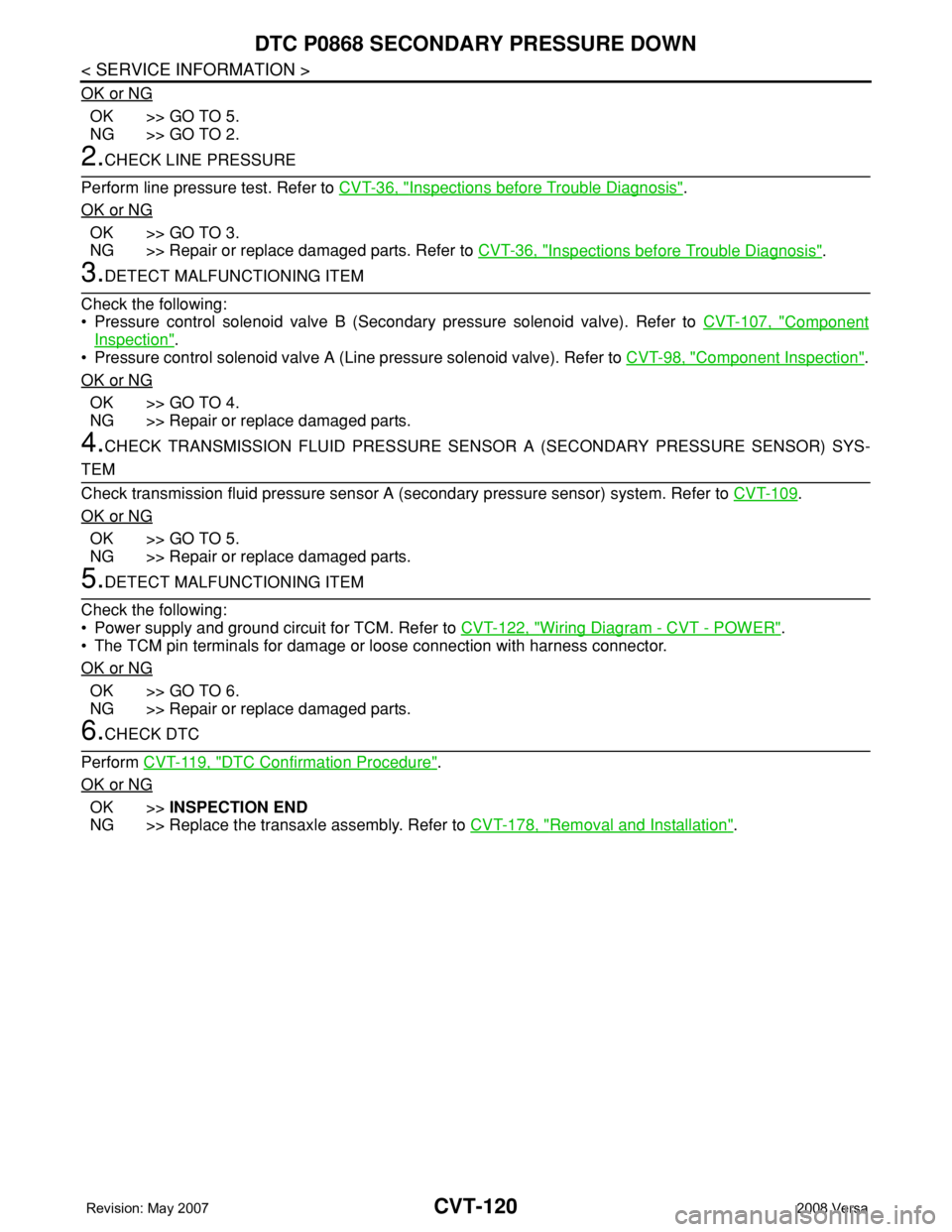 NISSAN TIIDA 2008 Service Repair Manual CVT-120
< SERVICE INFORMATION >
DTC P0868 SECONDARY PRESSURE DOWN
OK or NG
OK >> GO TO 5.
NG >> GO TO 2.
2.CHECK LINE PRESSURE
Perform line pressure test. Refer to CVT-36, "
Inspections before Tro NISSAN TIIDA 2008 Service Repair Manual CVT-120
< SERVICE INFORMATION >
DTC P0868 SECONDARY PRESSURE DOWN
OK or NG
OK >> GO TO 5.
NG >> GO TO 2.
2.CHECK LINE PRESSURE
Perform line pressure test. Refer to CVT-36, "
Inspections before Tro