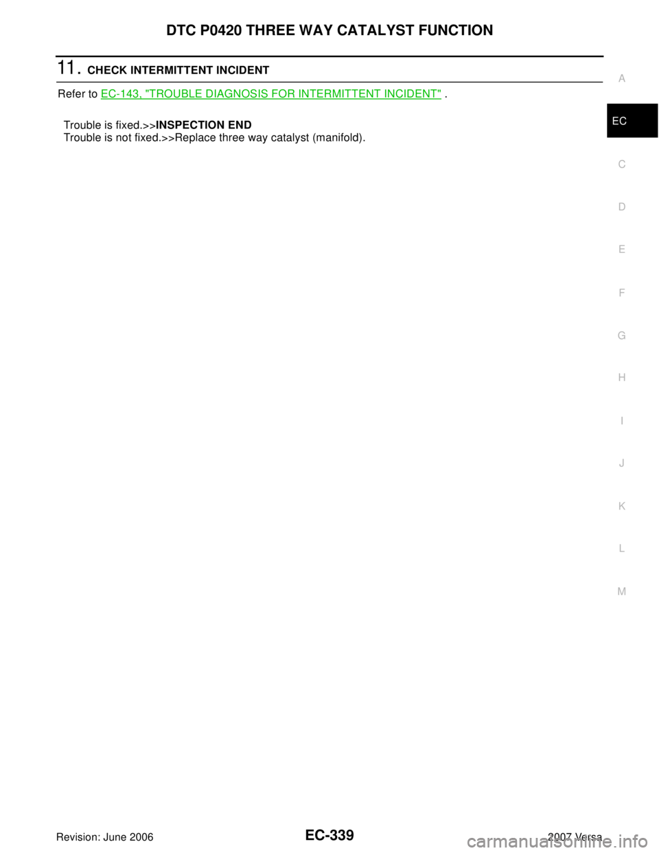 NISSAN TIIDA 2007  Service Repair Manual DTC P0420 THREE WAY CATALYST FUNCTION
EC-339
C
D
E
F
G
H
I
J
K
L
MA
EC
Revision: June 20062007 Versa
11 .  CHECK INTERMITTENT INCIDENT
Refer to EC-143, "
TROUBLE DIAGNOSIS FOR INTERMITTENT INCIDENT" .