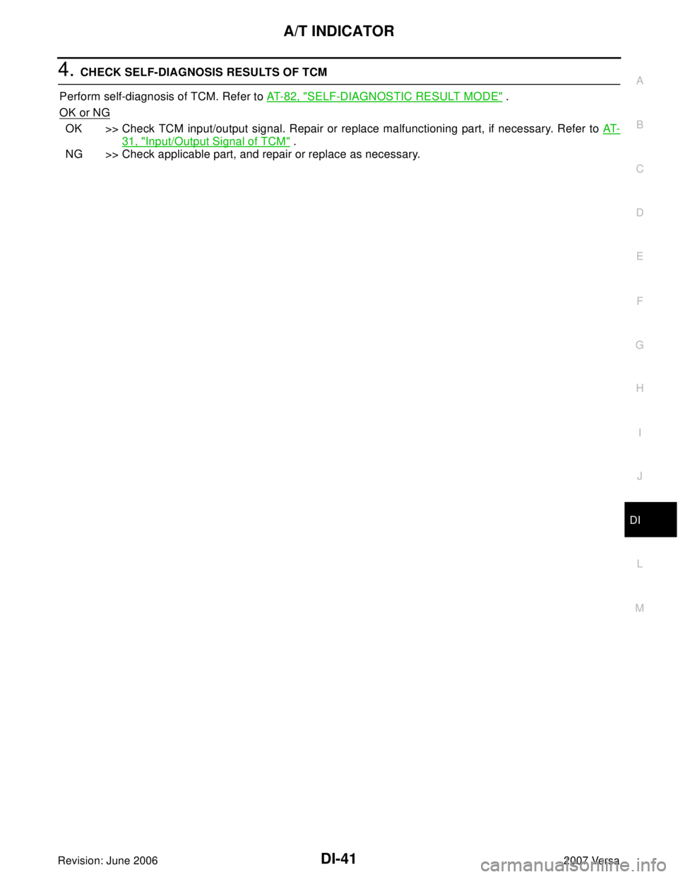 NISSAN VERSA 2006  Workshop  Service Repair Manual A/T INDICATOR
DI-41
C
D
E
F
G
H
I
J
L
MA
B
DI
Revision: June 20062007 Versa
4. CHECK SELF-DIAGNOSIS RESULTS OF TCM
Perform self-diagnosis of TCM. Refer to AT-82, "
SELF-DIAGNOSTIC RESULT MODE" .
OK or