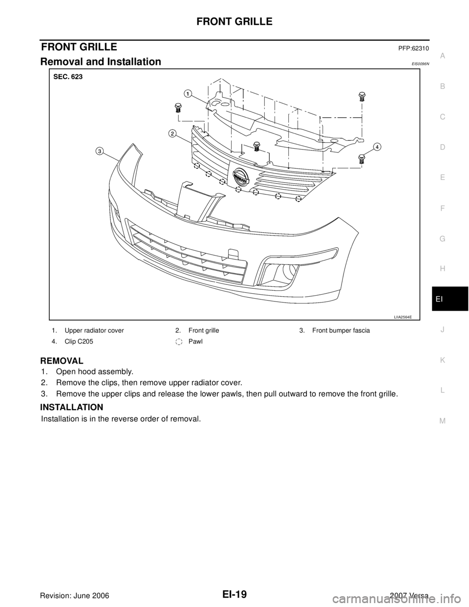 NISSAN VERSA 2006  Workshop  Service Repair Manual FRONT GRILLE
EI-19
C
D
E
F
G
H
J
K
L
MA
B
EI
Revision: June 20062007 Versa
FRONT GRILLEPFP:62310
Removal and InstallationEIS0096N
REMOVAL
1. Open hood assembly.
2. Remove the clips, then remove upper 