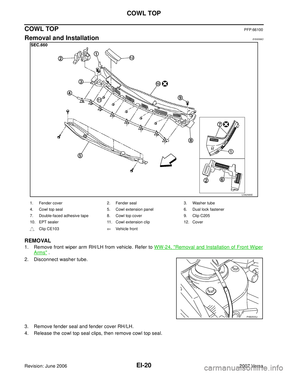NISSAN VERSA 2006  Workshop  Service Repair Manual EI-20
COWL TOP
Revision: June 20062007 Versa
COWL TOPPFP:66100
Removal and InstallationEIS0096O
REMOVAL
1. Remove front wiper arm RH/LH from vehicle. Refer to WW-24, "Removal and Installation of Front