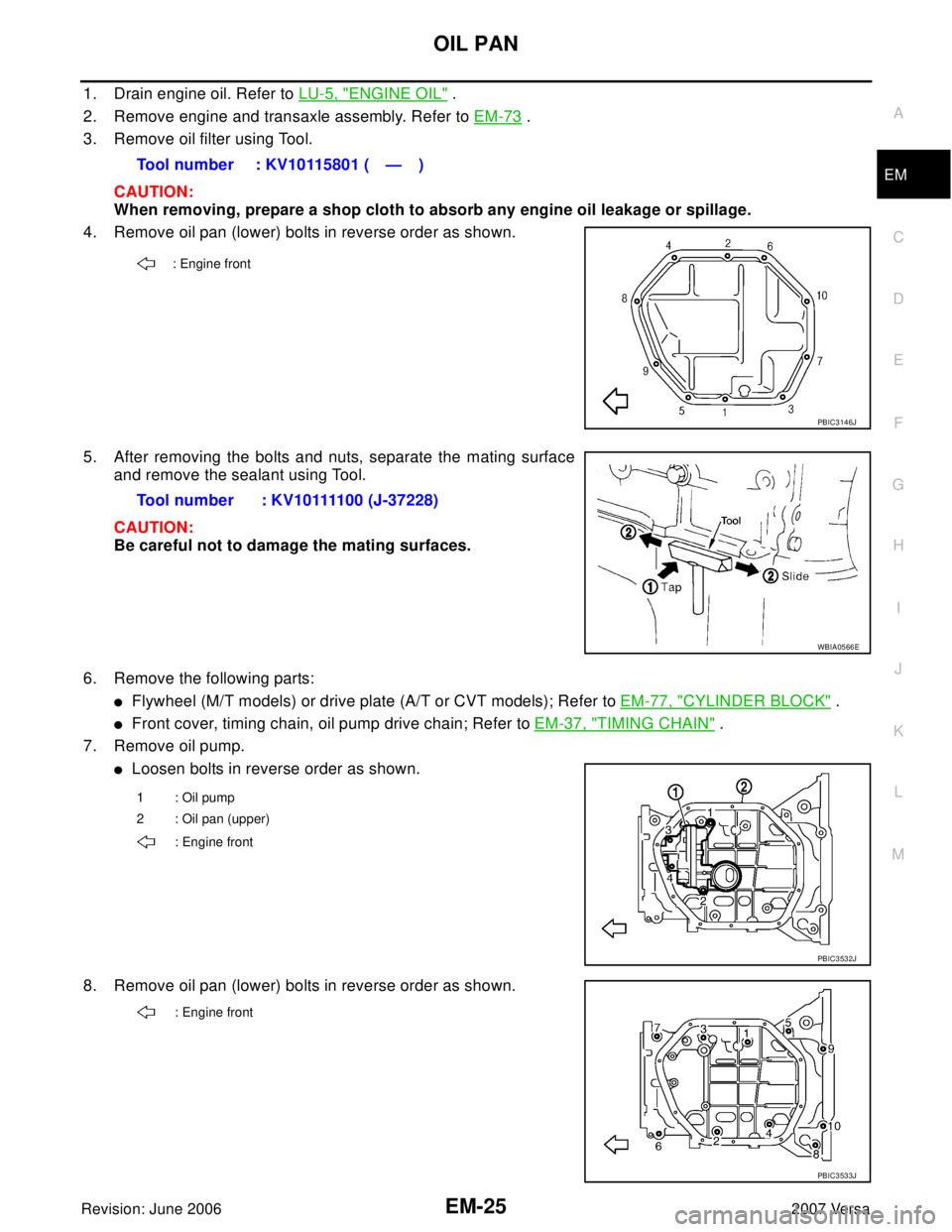 NISSAN VERSA 2006  Workshop  Service Repair Manual OIL PAN
EM-25
C
D
E
F
G
H
I
J
K
L
MA
EM
Revision: June 20062007 Versa
1. Drain engine oil. Refer to LU-5, "ENGINE OIL" .
2. Remove engine and transaxle assembly. Refer to EM-73
 .
3. Remove oil filter