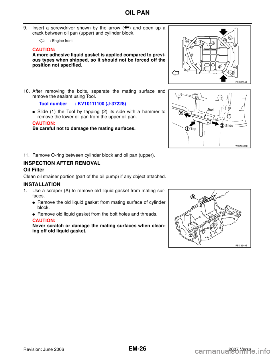 NISSAN VERSA 2006  Workshop  Service Repair Manual EM-26Revision: June 2006
OIL PAN
2007 Versa
9. Insert a screwdriver shown by the arrow ( ) and open up a
crack between oil pan (upper) and cylinder block.
CAUTION:
A more adhesive liquid gasket is app