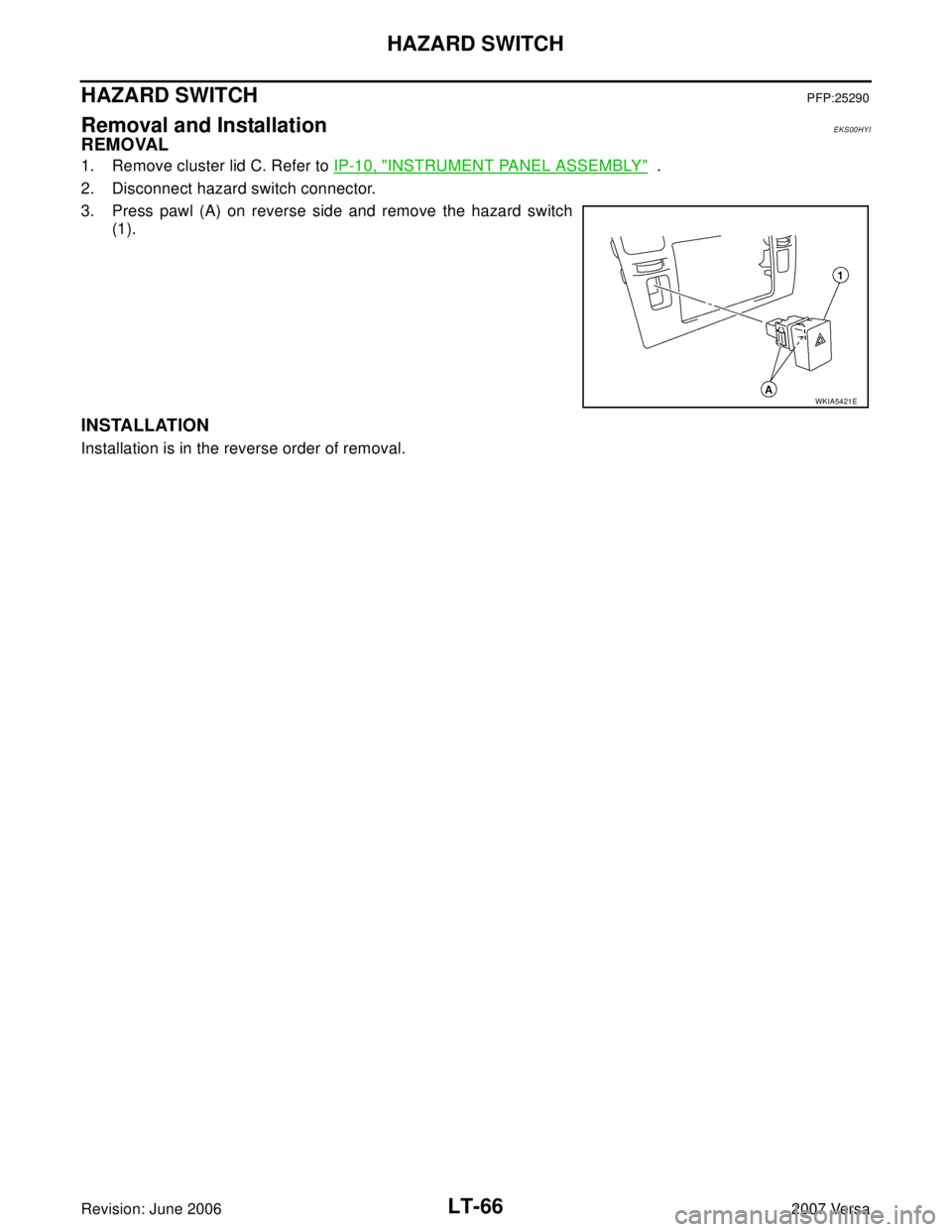 NISSAN VERSA 2006  Workshop  Service Repair Manual LT-66
HAZARD SWITCH
Revision: June 20062007 Versa
HAZARD SWITCHPFP:25290
Removal and InstallationEKS00HYI
REMOVAL
1. Remove cluster lid C. Refer to IP-10, "INSTRUMENT PANEL ASSEMBLY"  .
2. Disconnect 