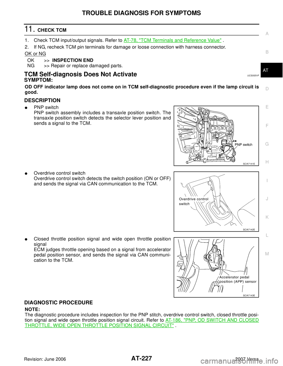 NISSAN VERSA 2006  Workshop  Service Repair Manual TROUBLE DIAGNOSIS FOR SYMPTOMS
AT-227
D
E
F
G
H
I
J
K
L
MA
B
AT
Revision: June 20062007 Versa
11 .  CHECK TCM
1. Check TCM input/output signals. Refer to AT- 7 8 ,  "
TCM Terminals and Reference Value