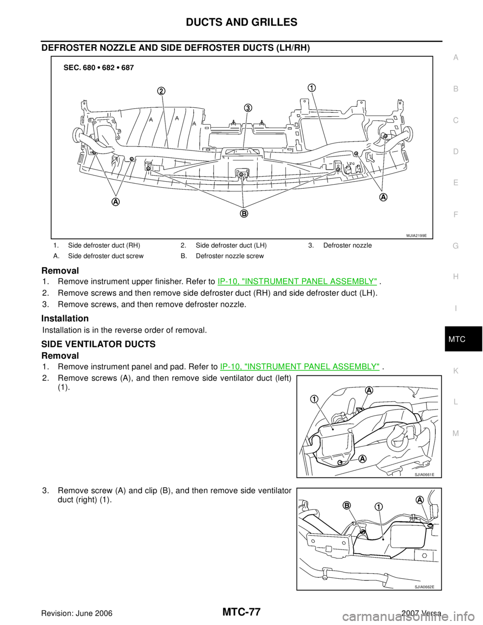 NISSAN VERSA 2006 Workshop Service Repair Manual DUCTS AND GRILLES
MTC-77
C
D
E
F
G
H
I
K
L
MA
B
MTC
Revision: June 20062007 Versa
DEFROSTER NOZZLE AND SIDE DEFROSTER DUCTS (LH/RH)
Removal
1. Remove instrument upper finisher. Refer to IP-10, "INSTRU NISSAN VERSA 2006 Workshop Service Repair Manual DUCTS AND GRILLES
MTC-77
C
D
E
F
G
H
I
K
L
MA
B
MTC
Revision: June 20062007 Versa
DEFROSTER NOZZLE AND SIDE DEFROSTER DUCTS (LH/RH)
Removal
1. Remove instrument upper finisher. Refer to IP-10, "INSTRU