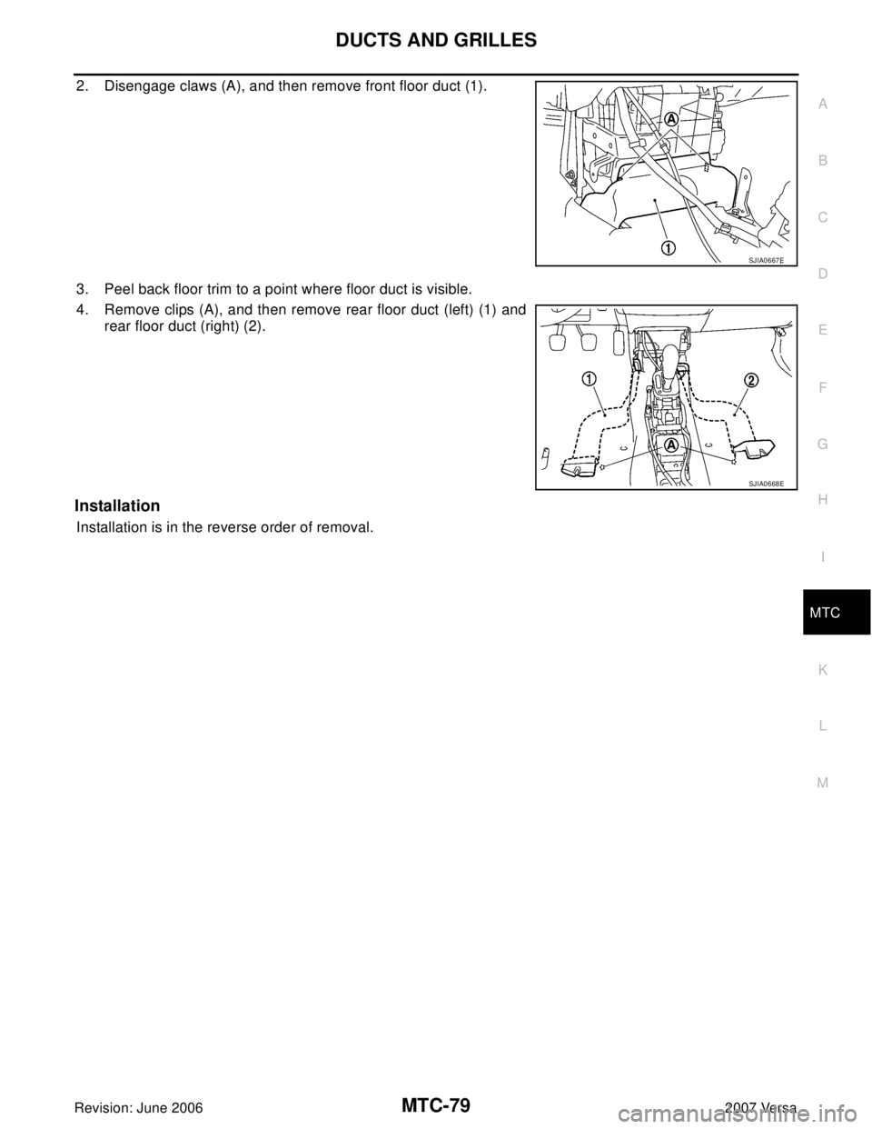 NISSAN VERSA 2006 Workshop Service Repair Manual DUCTS AND GRILLES
MTC-79
C
D
E
F
G
H
I
K
L
MA
B
MTC
Revision: June 20062007 Versa
2. Disengage claws (A), and then remove front floor duct (1).
3. Peel back floor trim to a point where floor duct is v NISSAN VERSA 2006 Workshop Service Repair Manual DUCTS AND GRILLES
MTC-79
C
D
E
F
G
H
I
K
L
MA
B
MTC
Revision: June 20062007 Versa
2. Disengage claws (A), and then remove front floor duct (1).
3. Peel back floor trim to a point where floor duct is v