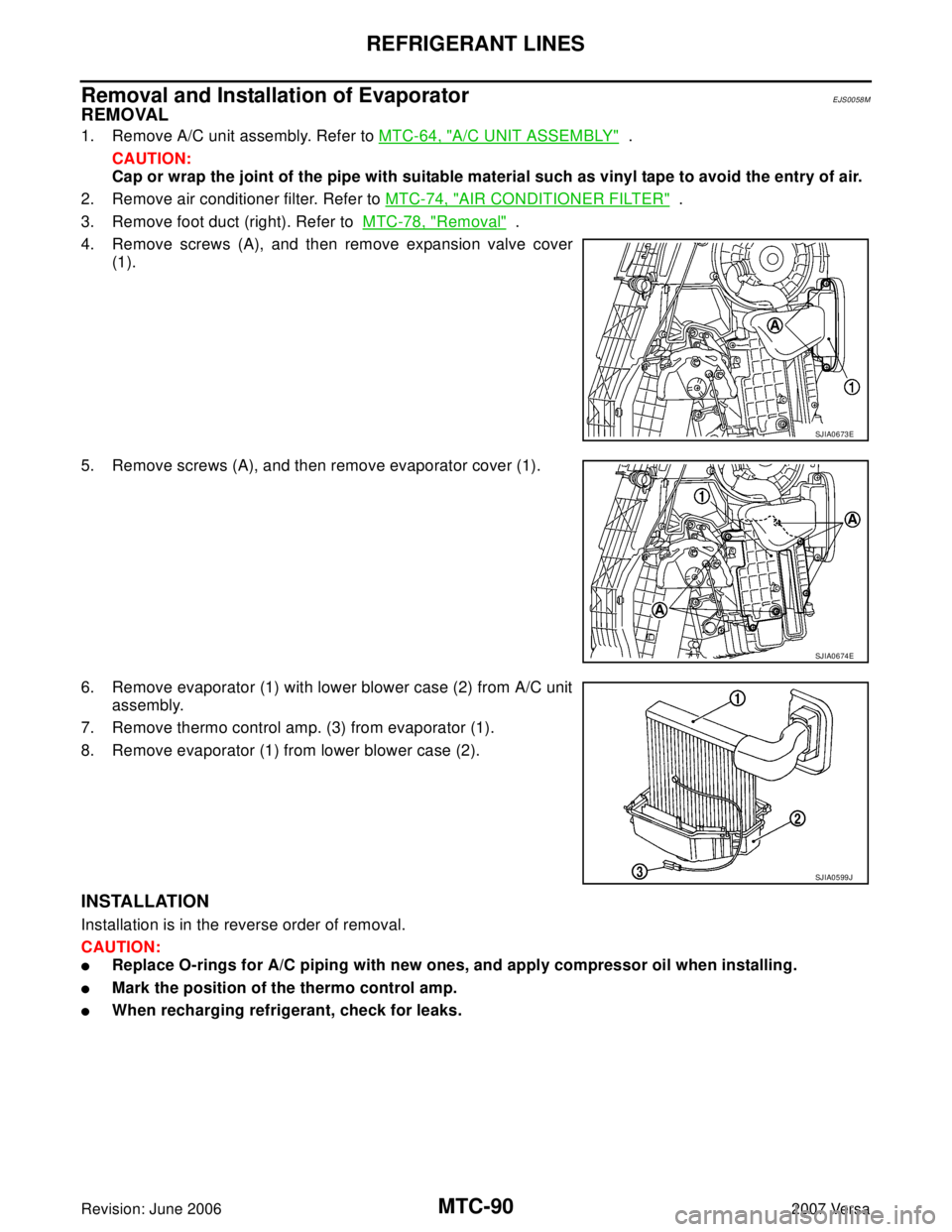 NISSAN VERSA 2006 Workshop Service Repair Manual MTC-90
REFRIGERANT LINES
Revision: June 20062007 Versa
Removal and Installation of EvaporatorEJS0058M
REMOVAL
1. Remove A/C unit assembly. Refer to MTC-64, "A/C UNIT ASSEMBLY" .
CAUTION:
Cap or wrap NISSAN VERSA 2006 Workshop Service Repair Manual MTC-90
REFRIGERANT LINES
Revision: June 20062007 Versa
Removal and Installation of EvaporatorEJS0058M
REMOVAL
1. Remove A/C unit assembly. Refer to MTC-64, "A/C UNIT ASSEMBLY" .
CAUTION:
Cap or wrap
