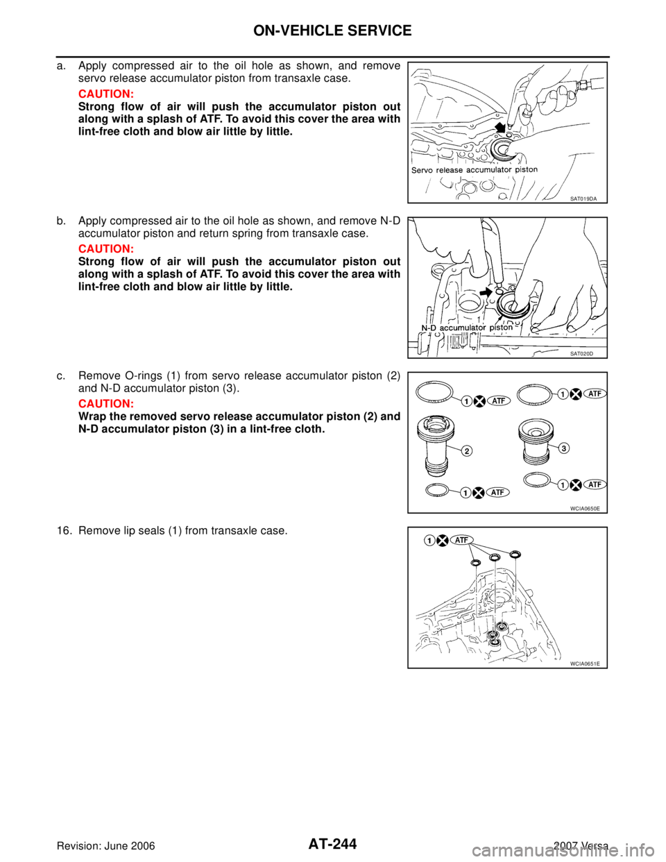 NISSAN VERSA 2006  Workshop  Service Repair Manual AT-244
ON-VEHICLE SERVICE
Revision: June 20062007 Versa
a. Apply compressed air to the oil hole as shown, and remove
servo release accumulator piston from transaxle case.
CAUTION:
Strong flow of air w