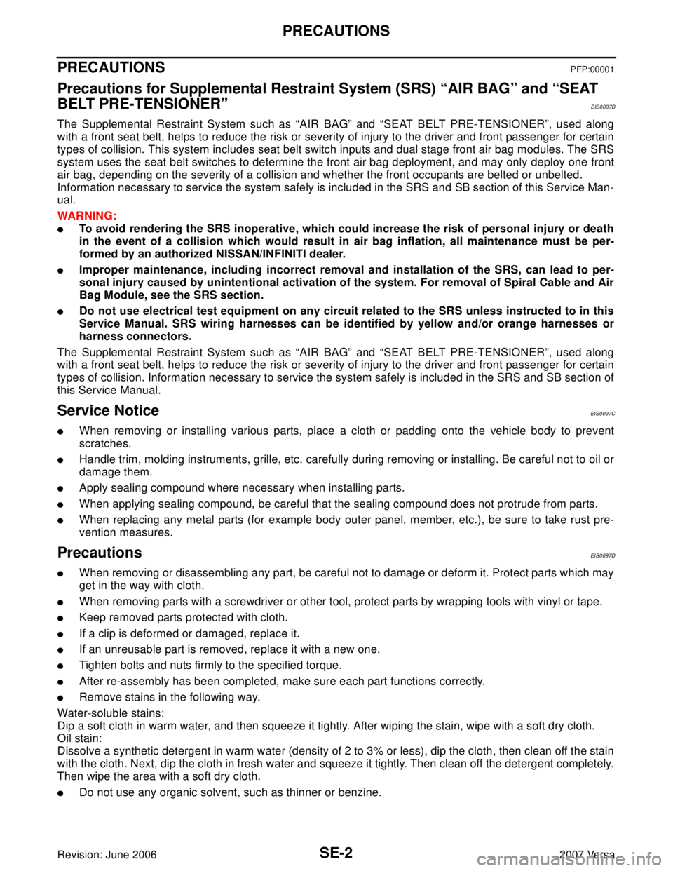 NISSAN VERSA 2006 Workshop Service Repair Manual SE-2
PRECAUTIONS
Revision: June 20062007 Versa
PRECAUTIONSPFP:00001
Precautions for Supplemental Restraint System (SRS) “AIR BAG” and “SEAT
BELT PRE-TENSIONER”
EIS0097B
The Supplemental Restr NISSAN VERSA 2006 Workshop Service Repair Manual SE-2
PRECAUTIONS
Revision: June 20062007 Versa
PRECAUTIONSPFP:00001
Precautions for Supplemental Restraint System (SRS) “AIR BAG” and “SEAT
BELT PRE-TENSIONER”
EIS0097B
The Supplemental Restr