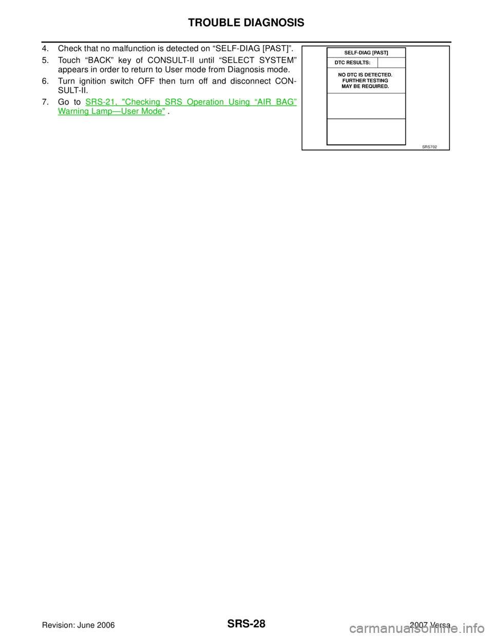 NISSAN VERSA 2006  Workshop  Service Repair Manual SRS-28
TROUBLE DIAGNOSIS
Revision: June 20062007 Versa
4. Check that no malfunction is detected on “SELF-DIAG [PAST]”.
5. Touch “BACK” key of CONSULT-II until “SELECT SYSTEM”
appears in or