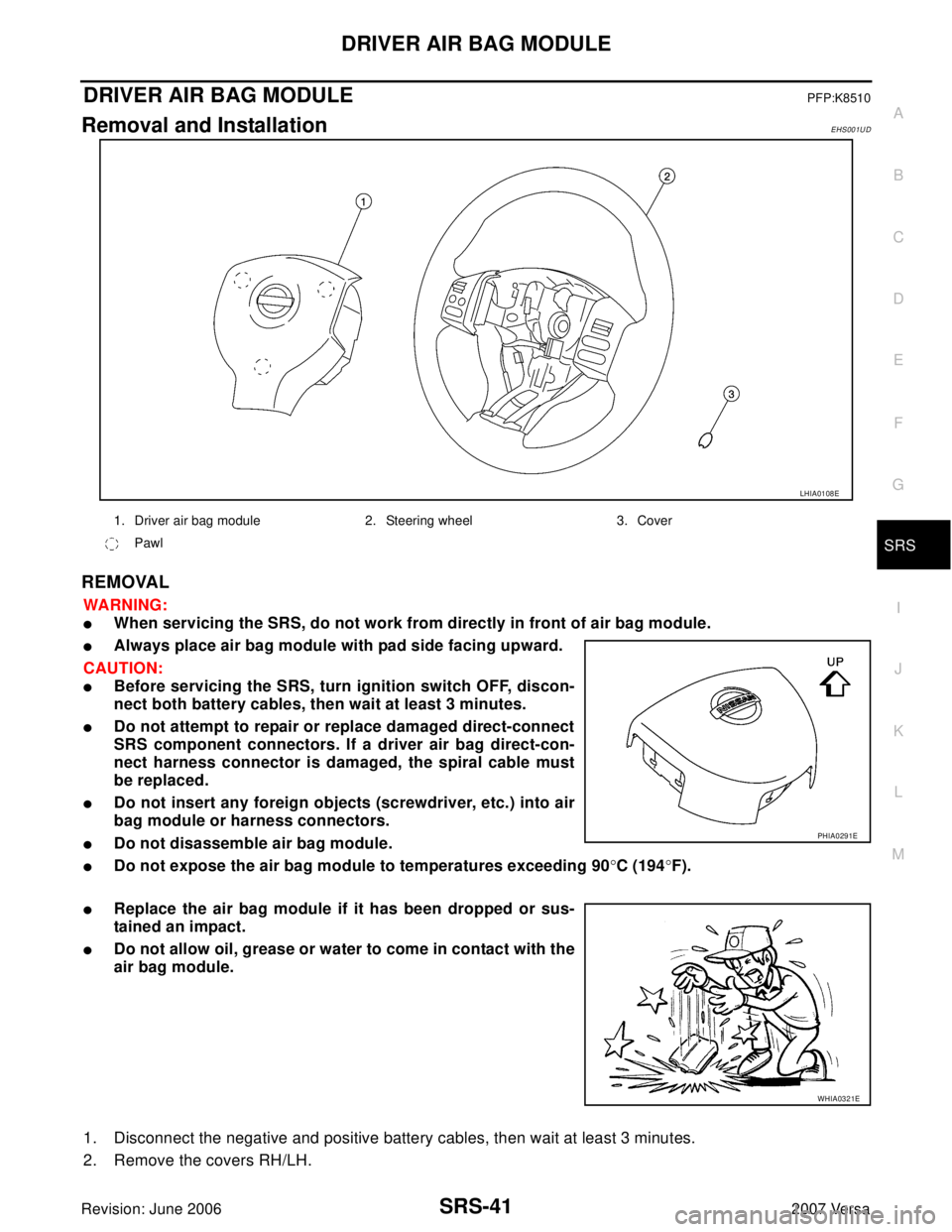 NISSAN VERSA 2006  Workshop  Service Repair Manual DRIVER AIR BAG MODULE
SRS-41
C
D
E
F
G
I
J
K
L
MA
B
SRS
Revision: June 20062007 Versa
DRIVER AIR BAG MODULEPFP:K8510
Removal and InstallationEHS001UD
REMOVAL
WA RN ING:
When servicing the SRS, do not