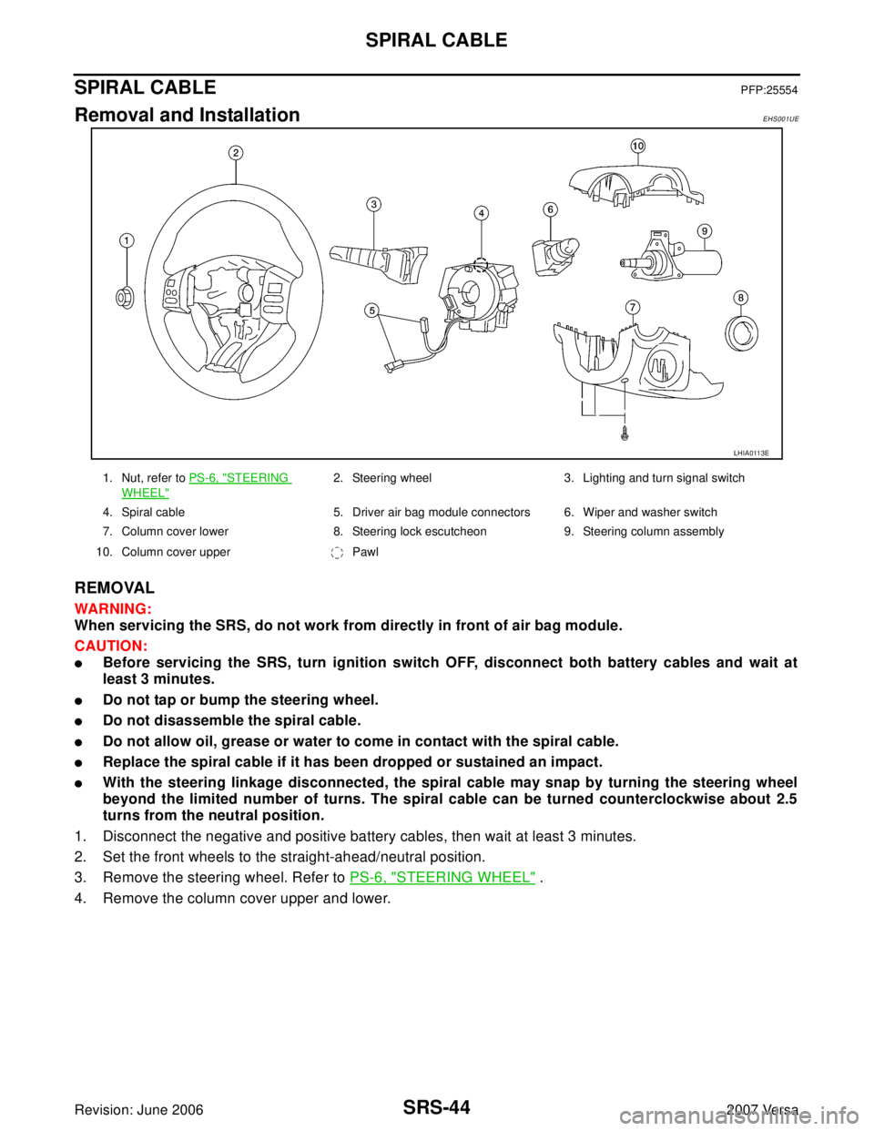 NISSAN VERSA 2006  Workshop  Service Repair Manual SRS-44
SPIRAL CABLE
Revision: June 20062007 Versa
SPIRAL CABLEPFP:25554
Removal and InstallationEHS001UE
REMOVAL
WAR NIN G:
When servicing the SRS, do not work from directly in front of air bag module