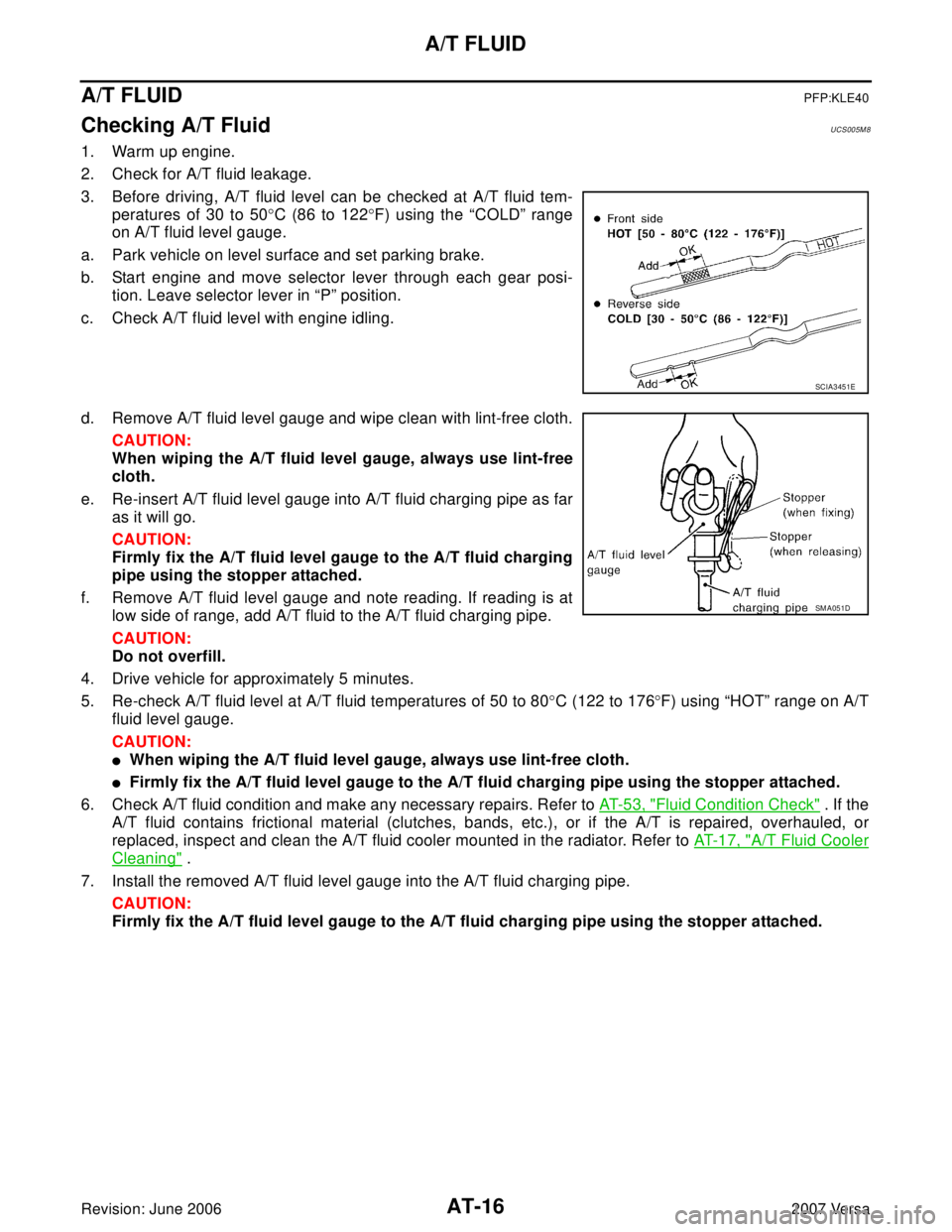 NISSAN VERSA 2006  Workshop  Service Repair Manual AT-16
A/T FLUID
Revision: June 20062007 Versa
A/T FLUIDPFP:KLE40
Checking A/T FluidUCS005M 8
1. Warm up engine.
2. Check for A/T fluid leakage.
3. Before driving, A/T fluid level can be checked at A/T