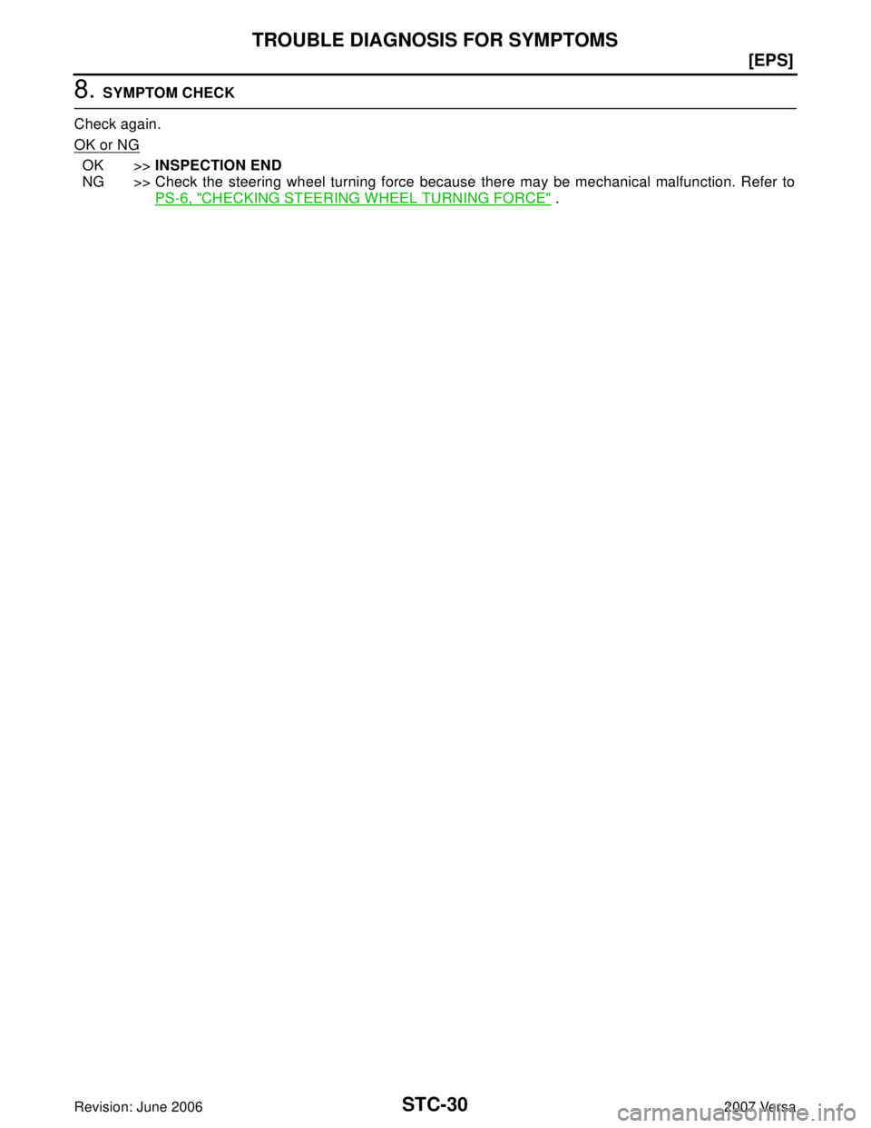 NISSAN VERSA 2006  Workshop  Service Repair Manual STC-30
[EPS]
TROUBLE DIAGNOSIS FOR SYMPTOMS
Revision: June 20062007 Versa
8. SYMPTOM CHECK
Check again.
OK or NG
OK >>INSPECTION END
NG >> Check the steering wheel turning force because there may be m