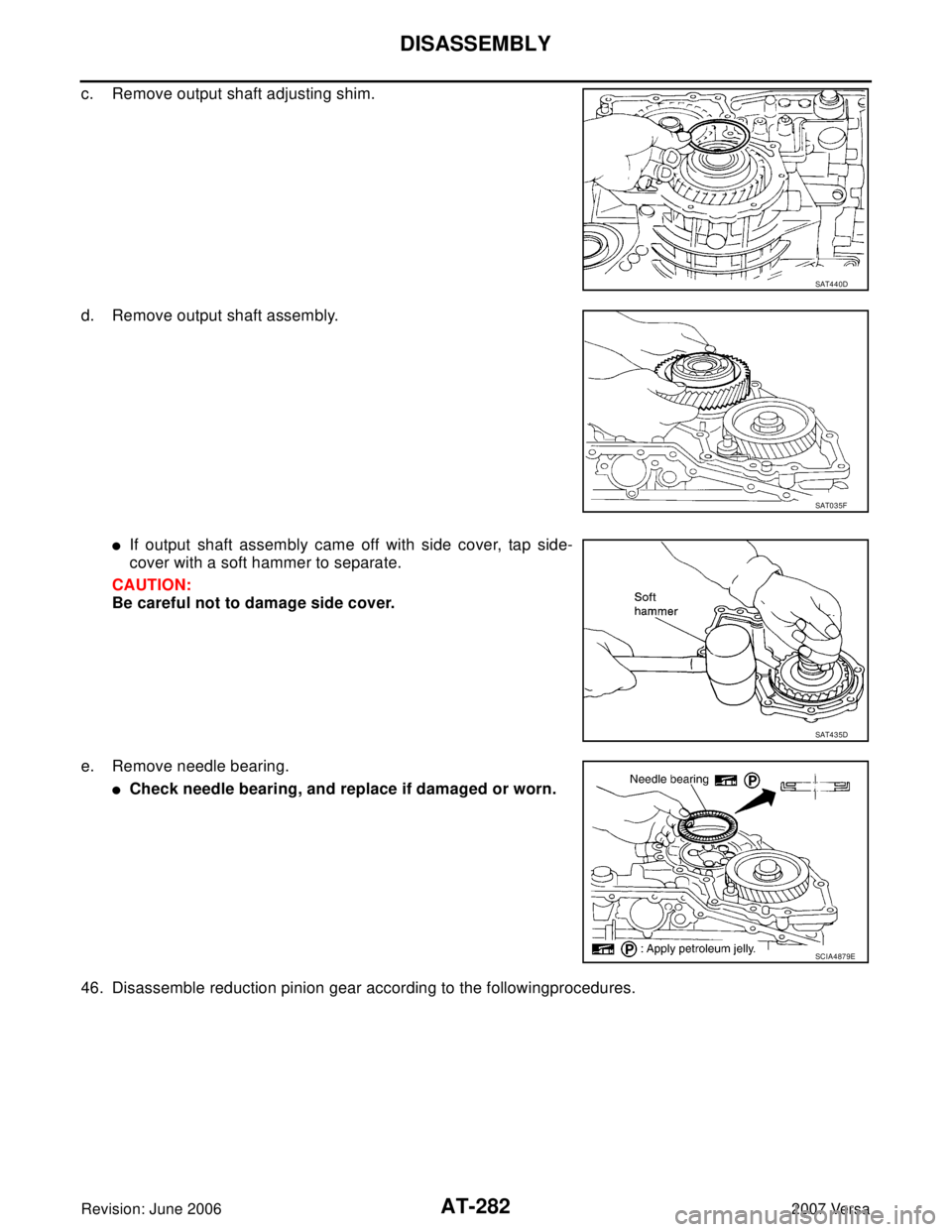 NISSAN VERSA 2006  Workshop  Service Repair Manual AT-282
DISASSEMBLY
Revision: June 20062007 Versa
c. Remove output shaft adjusting shim.
d. Remove output shaft assembly.
If output shaft assembly came off with side cover, tap side-
cover with a soft