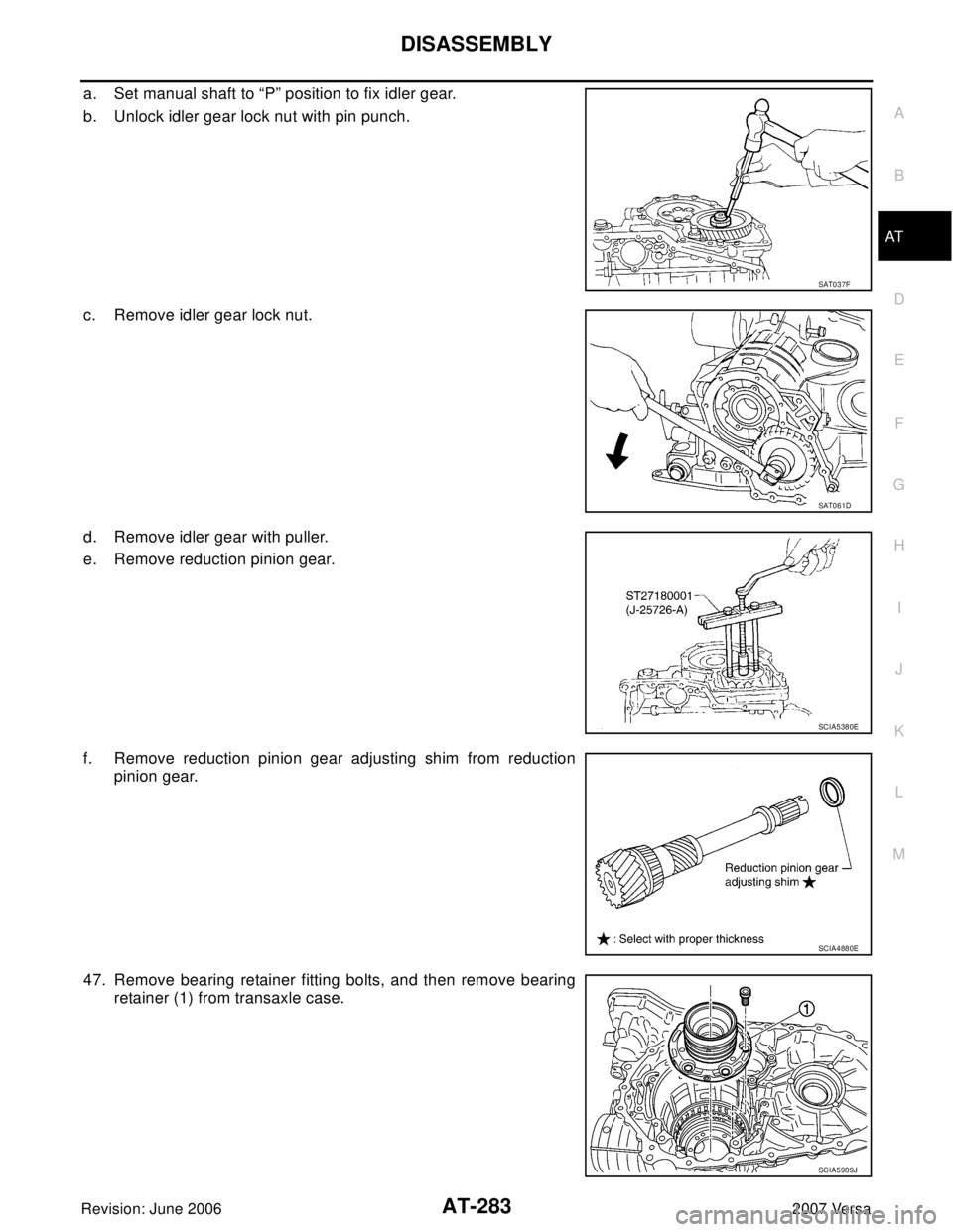 NISSAN VERSA 2006  Workshop  Service Repair Manual DISASSEMBLY
AT-283
D
E
F
G
H
I
J
K
L
MA
B
AT
Revision: June 20062007 Versa
a. Set manual shaft to “P” position to fix idler gear.
b. Unlock idler gear lock nut with pin punch.
c. Remove idler gear