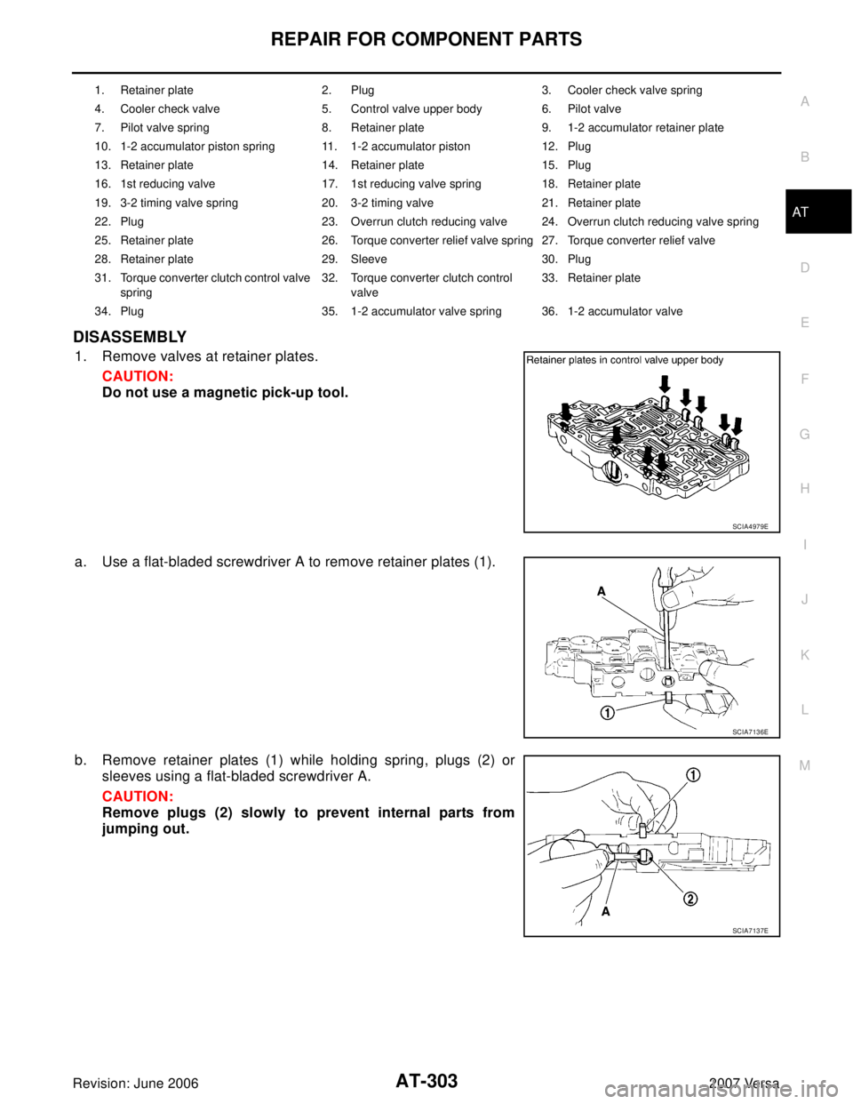 NISSAN VERSA 2006  Workshop  Service Repair Manual REPAIR FOR COMPONENT PARTS
AT-303
D
E
F
G
H
I
J
K
L
MA
B
AT
Revision: June 20062007 Versa
DISASSEMBLY
1. Remove valves at retainer plates.
CAUTION:
Do not use a magnetic pick-up tool.
a. Use a flat-bl