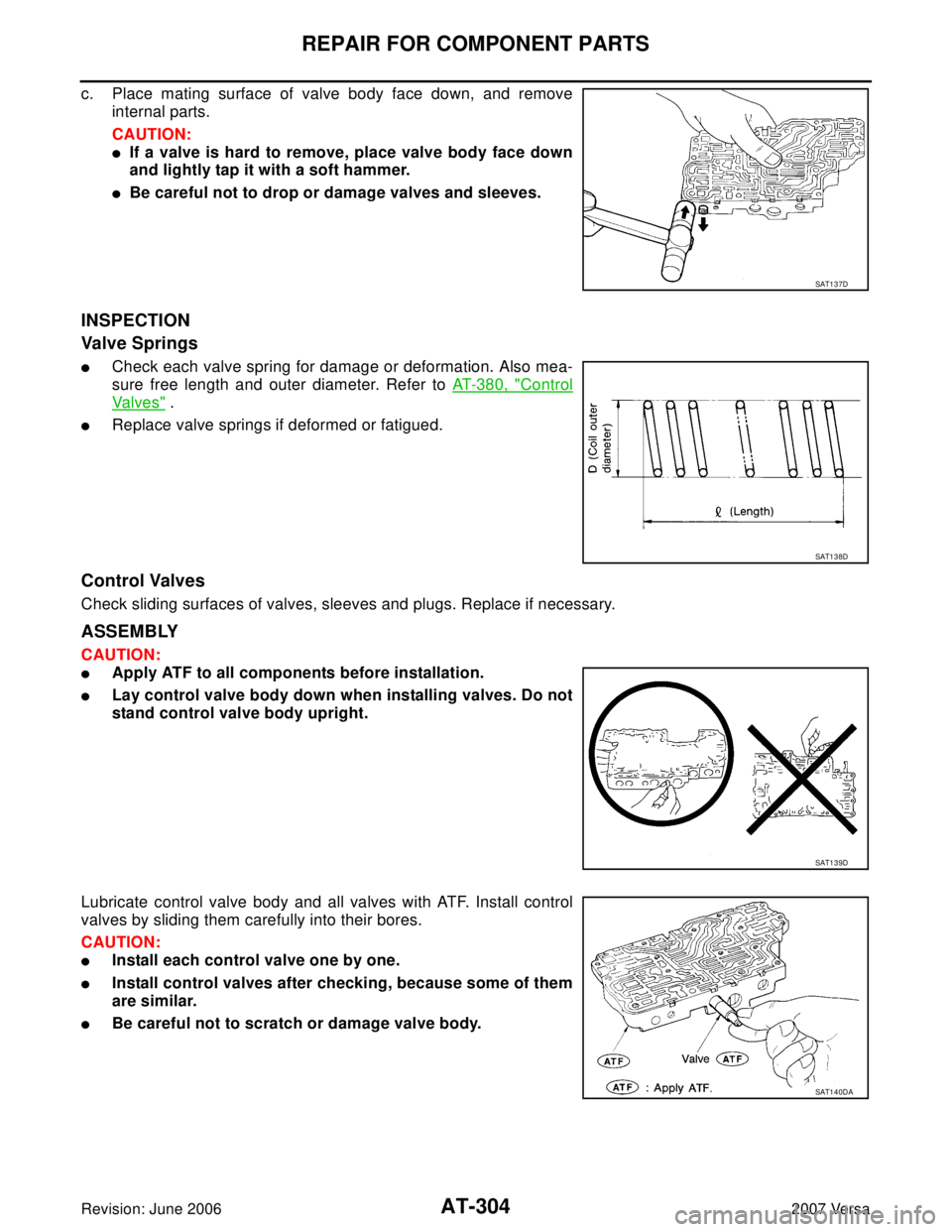 NISSAN VERSA 2006  Workshop  Service Repair Manual AT-304
REPAIR FOR COMPONENT PARTS
Revision: June 20062007 Versa
c. Place mating surface of valve body face down, and remove
internal parts.
CAUTION:
If a valve is hard to remove, place valve body fac