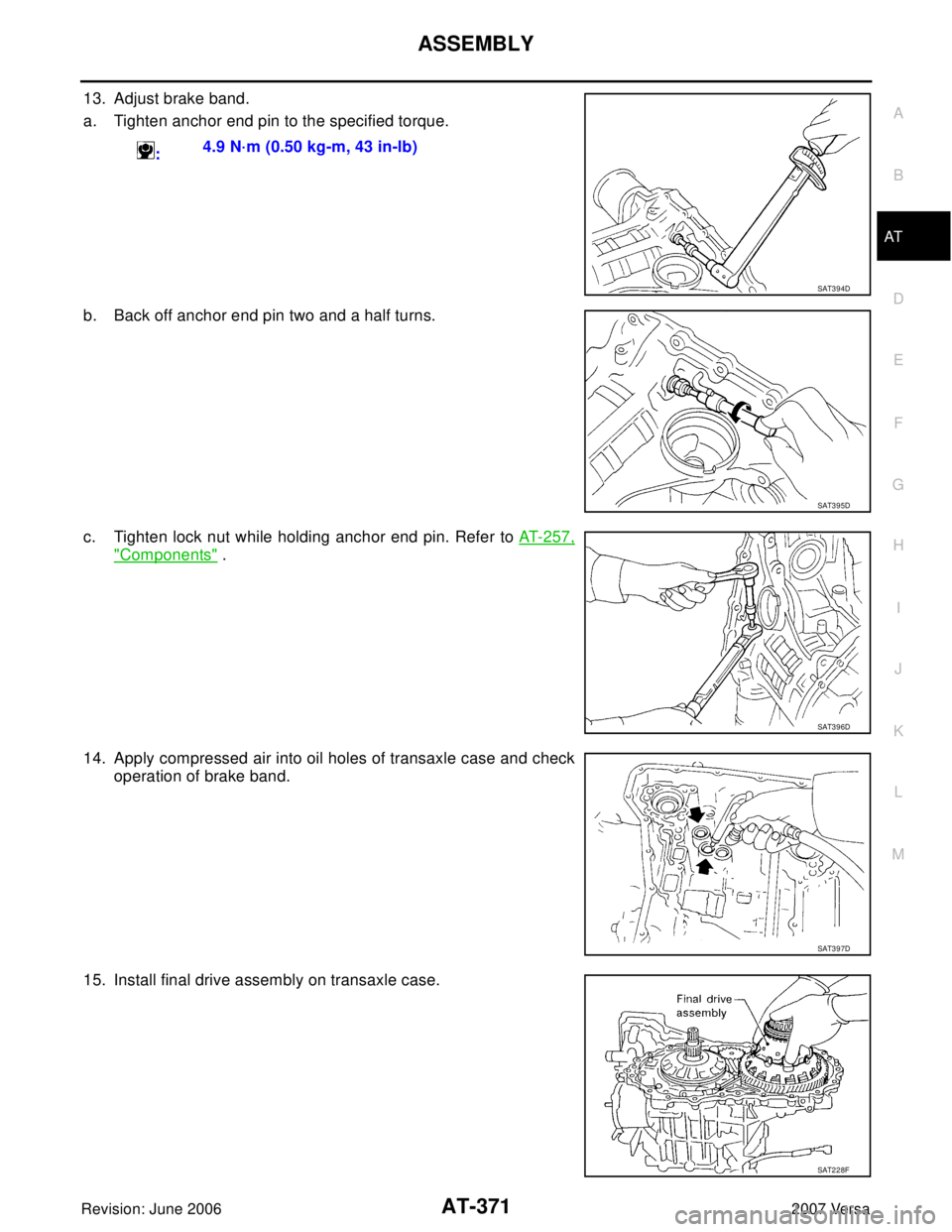 NISSAN VERSA 2006  Workshop  Service Repair Manual ASSEMBLY
AT-371
D
E
F
G
H
I
J
K
L
MA
B
AT
Revision: June 20062007 Versa
13. Adjust brake band.
a. Tighten anchor end pin to the specified torque.
b. Back off anchor end pin two and a half turns.
c. Ti