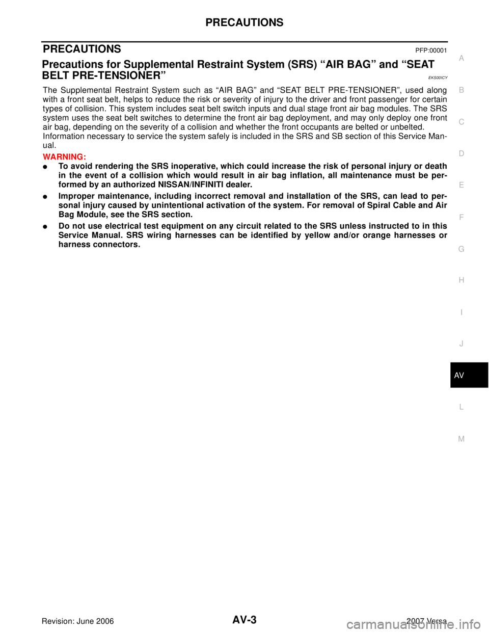 NISSAN VERSA 2006 Workshop Service Repair Manual PRECAUTIONS
AV-3
C
D
E
F
G
H
I
J
L
MA
B
AV
Revision: June 20062007 Versa
PRECAUTIONSPFP:00001
Precautions for Supplemental Restraint System (SRS) “AIR BAG” and “SEAT
BELT PRE-TENSIONER”
EKS00 NISSAN VERSA 2006 Workshop Service Repair Manual PRECAUTIONS
AV-3
C
D
E
F
G
H
I
J
L
MA
B
AV
Revision: June 20062007 Versa
PRECAUTIONSPFP:00001
Precautions for Supplemental Restraint System (SRS) “AIR BAG” and “SEAT
BELT PRE-TENSIONER”
EKS00