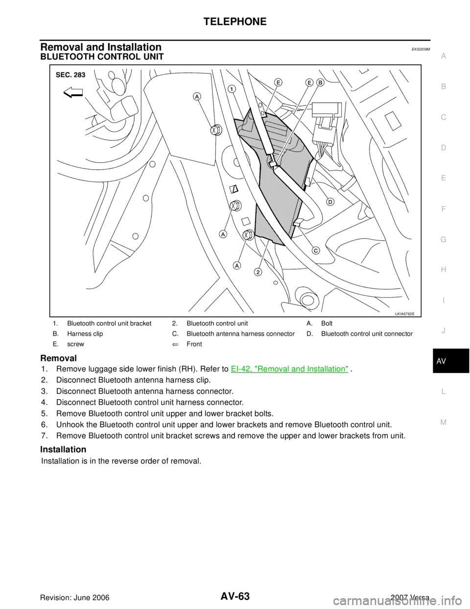 NISSAN VERSA 2006 Workshop Service Repair Manual TELEPHONE
AV-63
C
D
E
F
G
H
I
J
L
MA
B
AV
Revision: June 20062007 Versa
Removal and InstallationEKS00I9M
BLUETOOTH CONTROL UNIT
Removal
1. Remove luggage side lower finish (RH). Refer to EI-42, "Remov NISSAN VERSA 2006 Workshop Service Repair Manual TELEPHONE
AV-63
C
D
E
F
G
H
I
J
L
MA
B
AV
Revision: June 20062007 Versa
Removal and InstallationEKS00I9M
BLUETOOTH CONTROL UNIT
Removal
1. Remove luggage side lower finish (RH). Refer to EI-42, "Remov