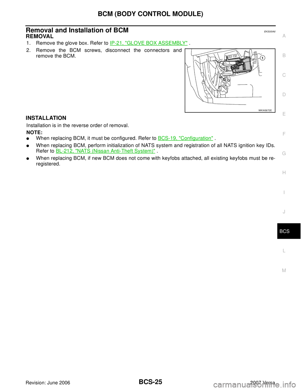 NISSAN VERSA 2006  Workshop  Service Repair Manual BCM (BODY CONTROL MODULE)
BCS-25
C
D
E
F
G
H
I
J
L
MA
B
BCS
Revision: June 20062007 Versa
Removal and Installation of BCMEKS00IA6
REMOVAL
1. Remove the glove box. Refer to IP-21, "GLOVE BOX ASSEMBLY" 