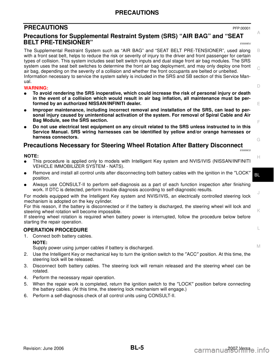 NISSAN VERSA 2006 Workshop Service Repair Manual PRECAUTIONS
BL-5
C
D
E
F
G
H
J
K
L
MA
B
BL
Revision: June 20062007 Versa
PRECAUTIONSPFP:00001
Precautions for Supplemental Restraint System (SRS) “AIR BAG” and “SEAT
BELT PRE-TENSIONER”
EIS00 NISSAN VERSA 2006 Workshop Service Repair Manual PRECAUTIONS
BL-5
C
D
E
F
G
H
J
K
L
MA
B
BL
Revision: June 20062007 Versa
PRECAUTIONSPFP:00001
Precautions for Supplemental Restraint System (SRS) “AIR BAG” and “SEAT
BELT PRE-TENSIONER”
EIS00