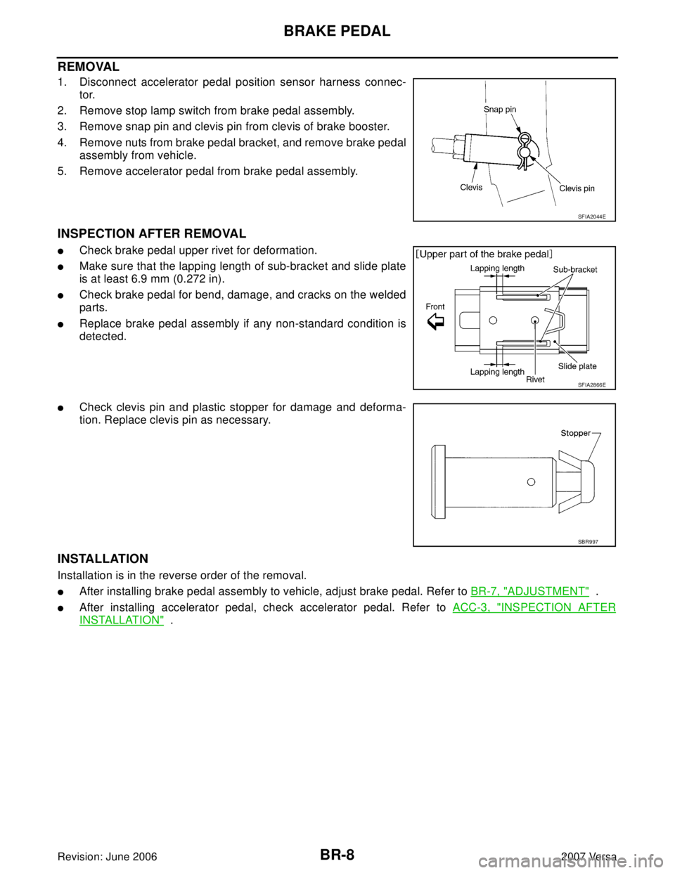 NISSAN VERSA 2006  Workshop  Service Repair Manual BR-8
BRAKE PEDAL
Revision: June 20062007 Versa
REMOVAL
1. Disconnect accelerator pedal position sensor harness connec-
tor.
2. Remove stop lamp switch from brake pedal assembly.
3. Remove snap pin and