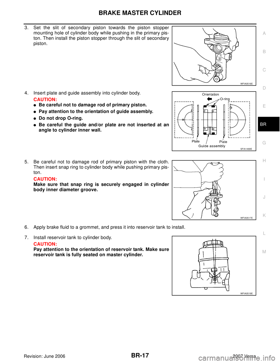 NISSAN VERSA 2006  Workshop  Service Repair Manual BRAKE MASTER CYLINDER
BR-17
C
D
E
G
H
I
J
K
L
MA
B
BR
Revision: June 20062007 Versa
3. Set the slit of secondary piston towards the piston stopper
mounting hole of cylinder body while pushing in the p