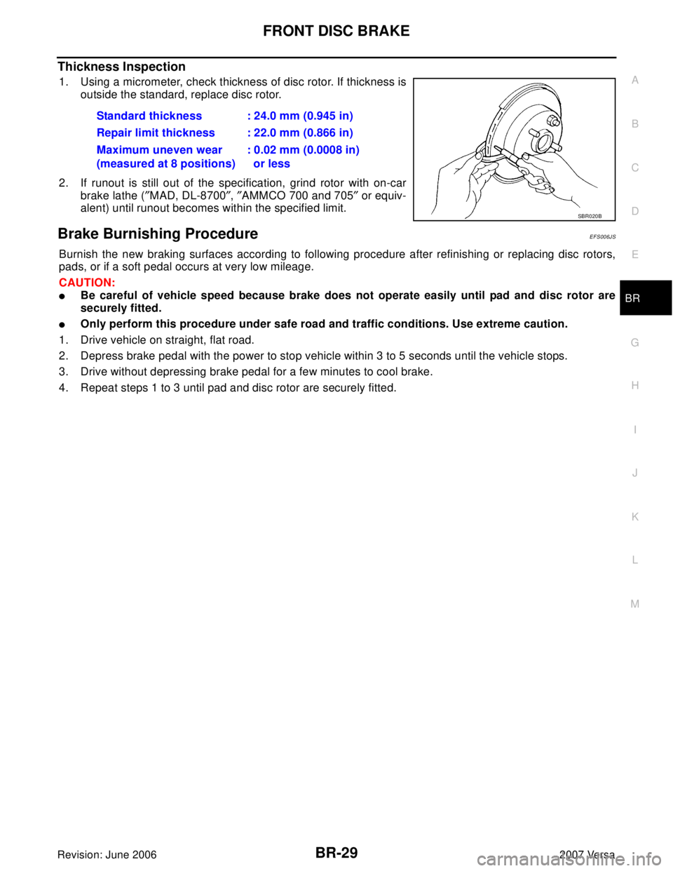 NISSAN VERSA 2006  Workshop  Service Repair Manual FRONT DISC BRAKE
BR-29
C
D
E
G
H
I
J
K
L
MA
B
BR
Revision: June 20062007 Versa
Thickness Inspection
1. Using a micrometer, check thickness of disc rotor. If thickness is
outside the standard, replace 