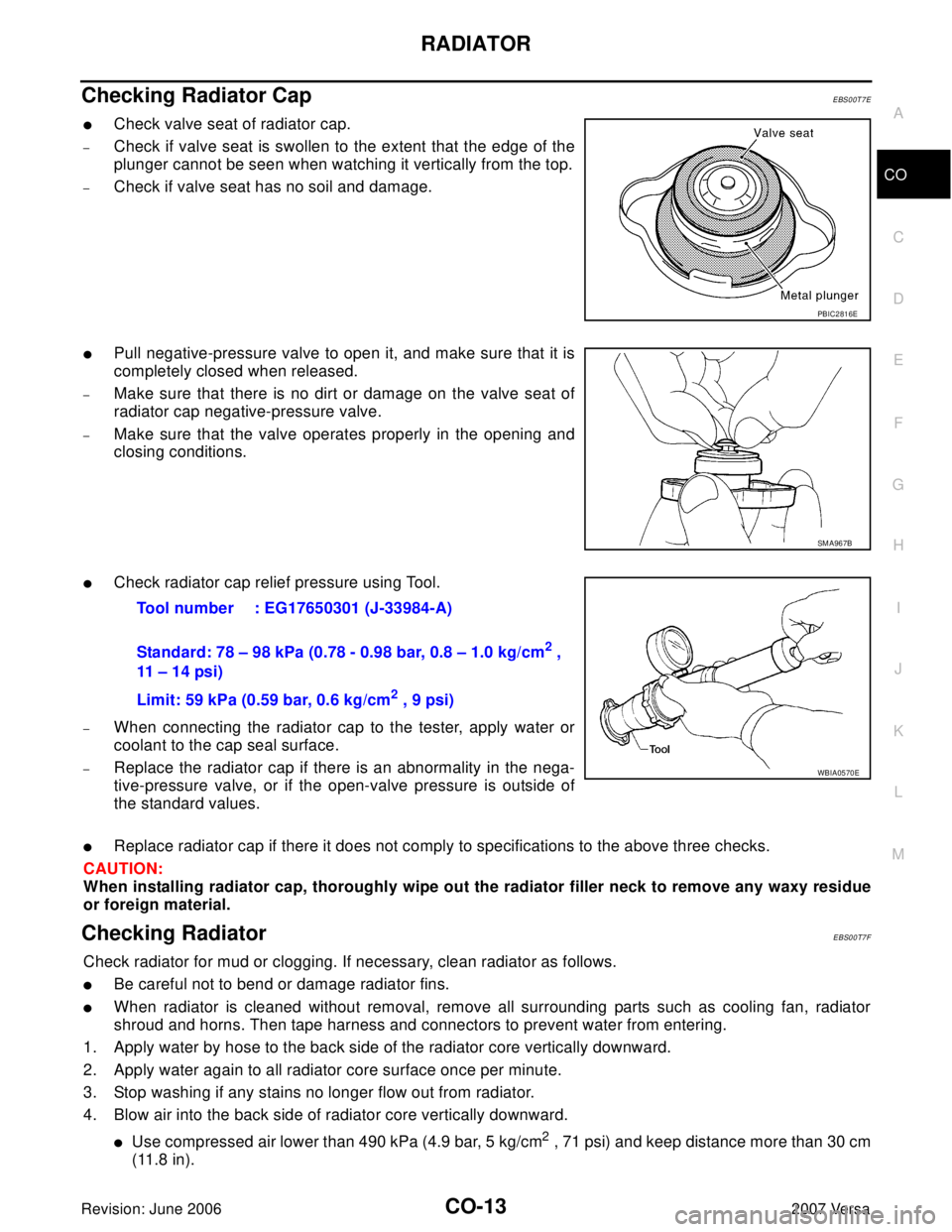NISSAN VERSA 2006  Workshop  Service Repair Manual RADIATOR
CO-13
C
D
E
F
G
H
I
J
K
L
MA
CO
Revision: June 20062007 Versa
Checking Radiator CapEBS00T7E
Check valve seat of radiator cap. 
–Check if valve seat is swollen to the extent that the edge o