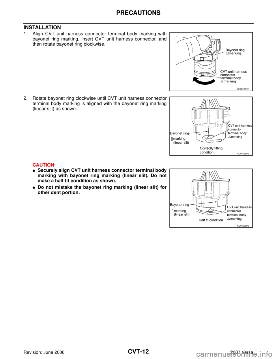 NISSAN VERSA 2006 Workshop Service Repair Manual CVT-12
PRECAUTIONS
Revision: June 20062007 Versa
INSTALLATION
1. Align CVT unit harness connector terminal body marking with
bayonet ring marking, insert CVT unit harness connector, and
then rotate ba NISSAN VERSA 2006 Workshop Service Repair Manual CVT-12
PRECAUTIONS
Revision: June 20062007 Versa
INSTALLATION
1. Align CVT unit harness connector terminal body marking with
bayonet ring marking, insert CVT unit harness connector, and
then rotate ba
