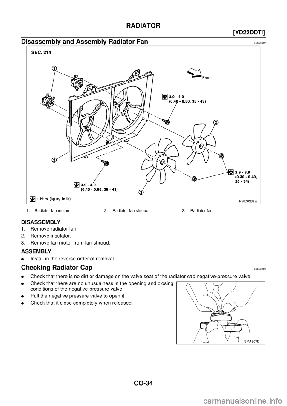 NISSAN X-TRAIL 2003  Electronic Repair Manual CO-34
[YD22DDTi]
RADIATOR
Disassembly and Assembly Radiator Fan
EBS00BB1
DISASSEMBLY
1. Remove radiator fan.
2. Remove insulator.
3. Remove fan motor from fan shroud.
ASSEMBLY
lInstall in the reverse 